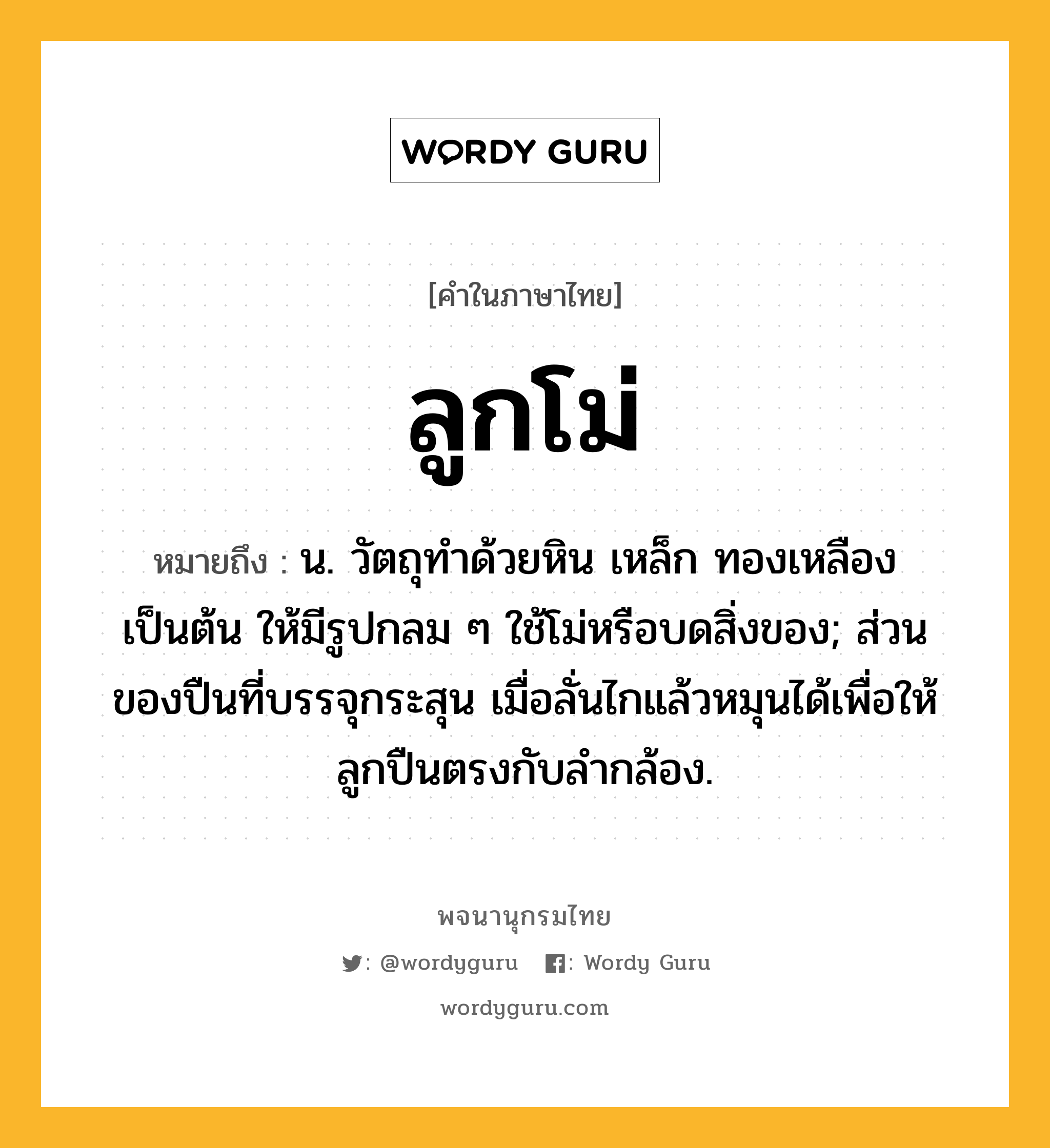 ลูกโม่ ความหมาย หมายถึงอะไร?, คำในภาษาไทย ลูกโม่ หมายถึง น. วัตถุทําด้วยหิน เหล็ก ทองเหลือง เป็นต้น ให้มีรูปกลม ๆ ใช้โม่หรือบดสิ่งของ; ส่วนของปืนที่บรรจุกระสุน เมื่อลั่นไกแล้วหมุนได้เพื่อให้ลูกปืนตรงกับลํากล้อง.