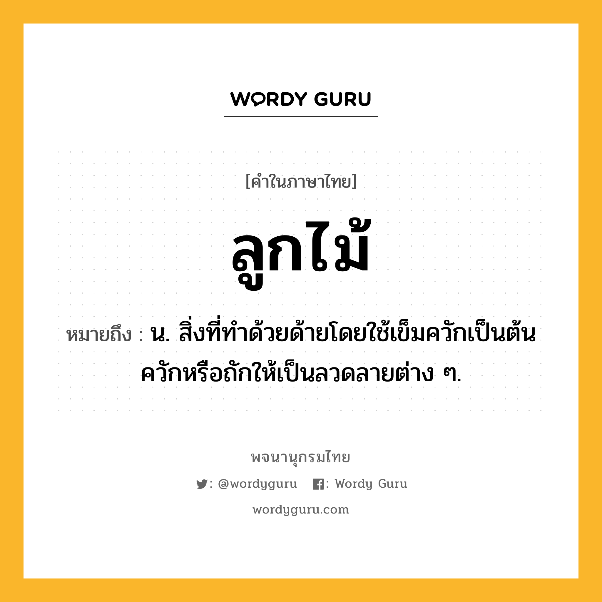 ลูกไม้ ความหมาย หมายถึงอะไร?, คำในภาษาไทย ลูกไม้ หมายถึง น. สิ่งที่ทำด้วยด้ายโดยใช้เข็มควักเป็นต้นควักหรือถักให้เป็นลวดลายต่าง ๆ.