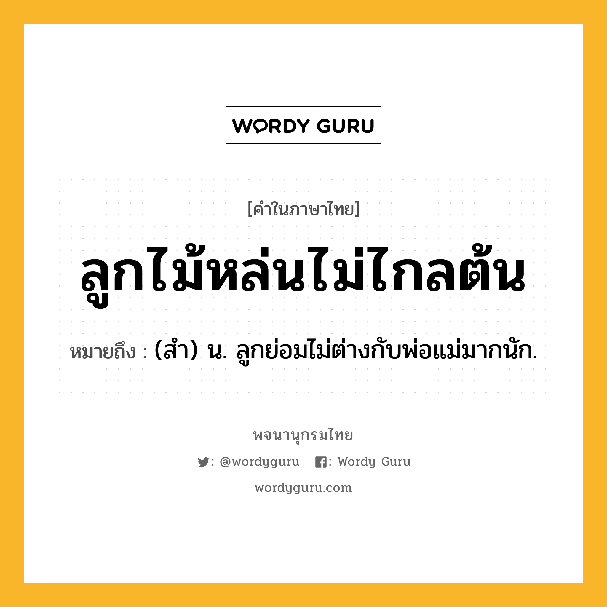 ลูกไม้หล่นไม่ไกลต้น ความหมาย หมายถึงอะไร?, คำในภาษาไทย ลูกไม้หล่นไม่ไกลต้น หมายถึง (สํา) น. ลูกย่อมไม่ต่างกับพ่อแม่มากนัก.