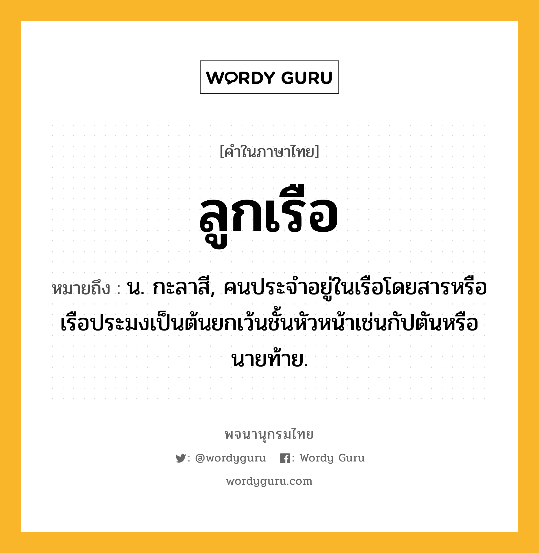 ลูกเรือ ความหมาย หมายถึงอะไร?, คำในภาษาไทย ลูกเรือ หมายถึง น. กะลาสี, คนประจำอยู่ในเรือโดยสารหรือเรือประมงเป็นต้นยกเว้นชั้นหัวหน้าเช่นกัปตันหรือนายท้าย.