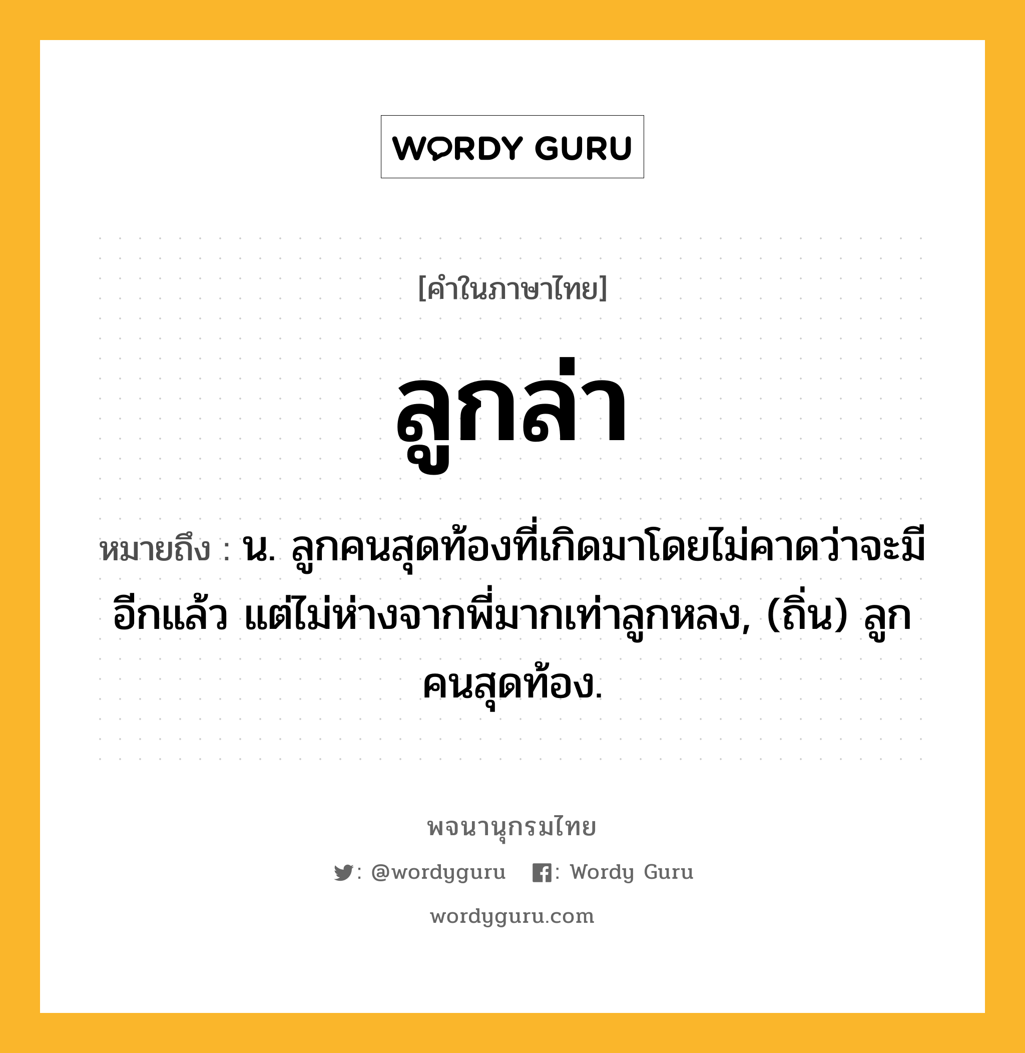 ลูกล่า ความหมาย หมายถึงอะไร?, คำในภาษาไทย ลูกล่า หมายถึง น. ลูกคนสุดท้องที่เกิดมาโดยไม่คาดว่าจะมีอีกแล้ว แต่ไม่ห่างจากพี่มากเท่าลูกหลง, (ถิ่น) ลูกคนสุดท้อง.