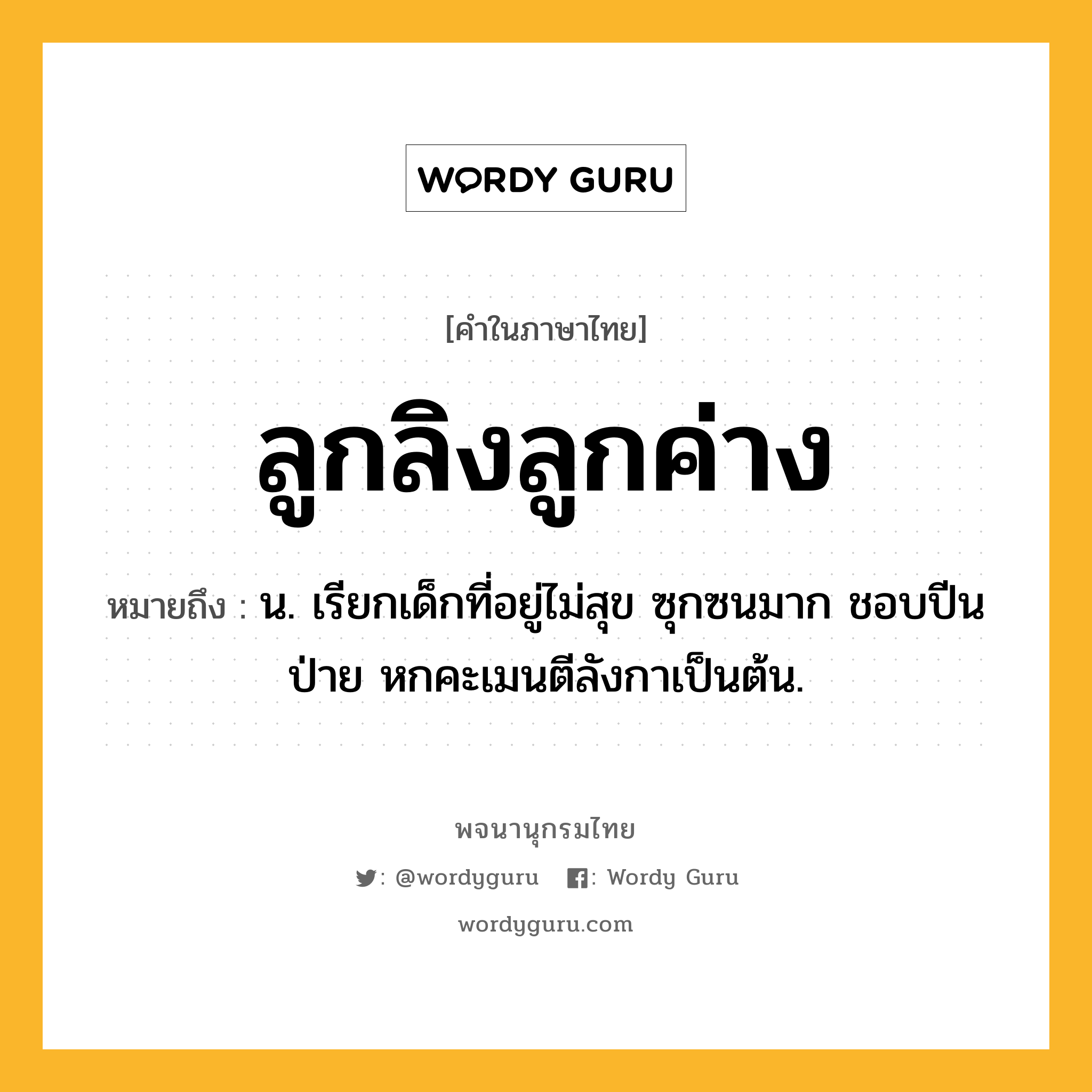 ลูกลิงลูกค่าง ความหมาย หมายถึงอะไร?, คำในภาษาไทย ลูกลิงลูกค่าง หมายถึง น. เรียกเด็กที่อยู่ไม่สุข ซุกซนมาก ชอบปีนป่าย หกคะเมนตีลังกาเป็นต้น.