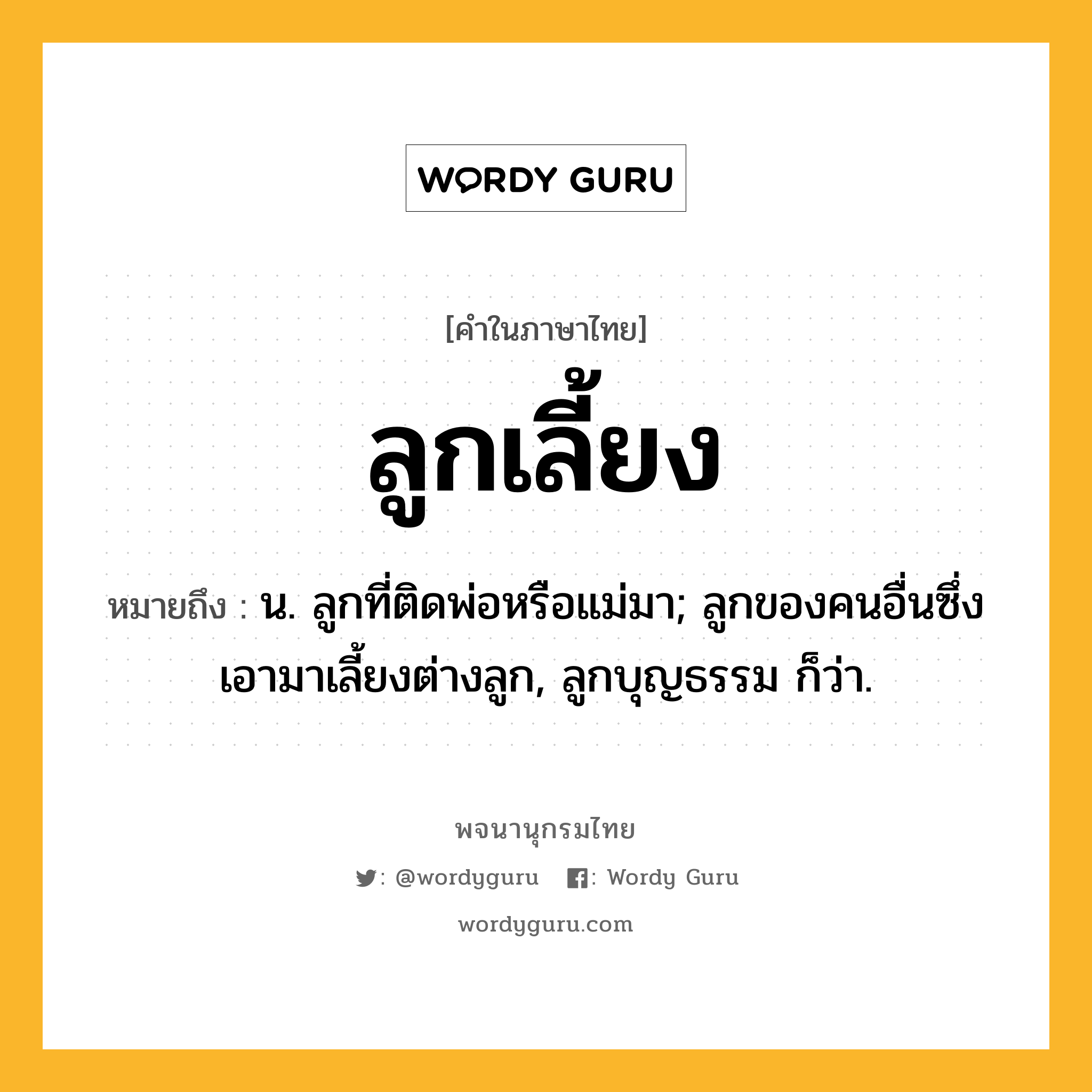 ลูกเลี้ยง ความหมาย หมายถึงอะไร?, คำในภาษาไทย ลูกเลี้ยง หมายถึง น. ลูกที่ติดพ่อหรือแม่มา; ลูกของคนอื่นซึ่งเอามาเลี้ยงต่างลูก, ลูกบุญธรรม ก็ว่า.