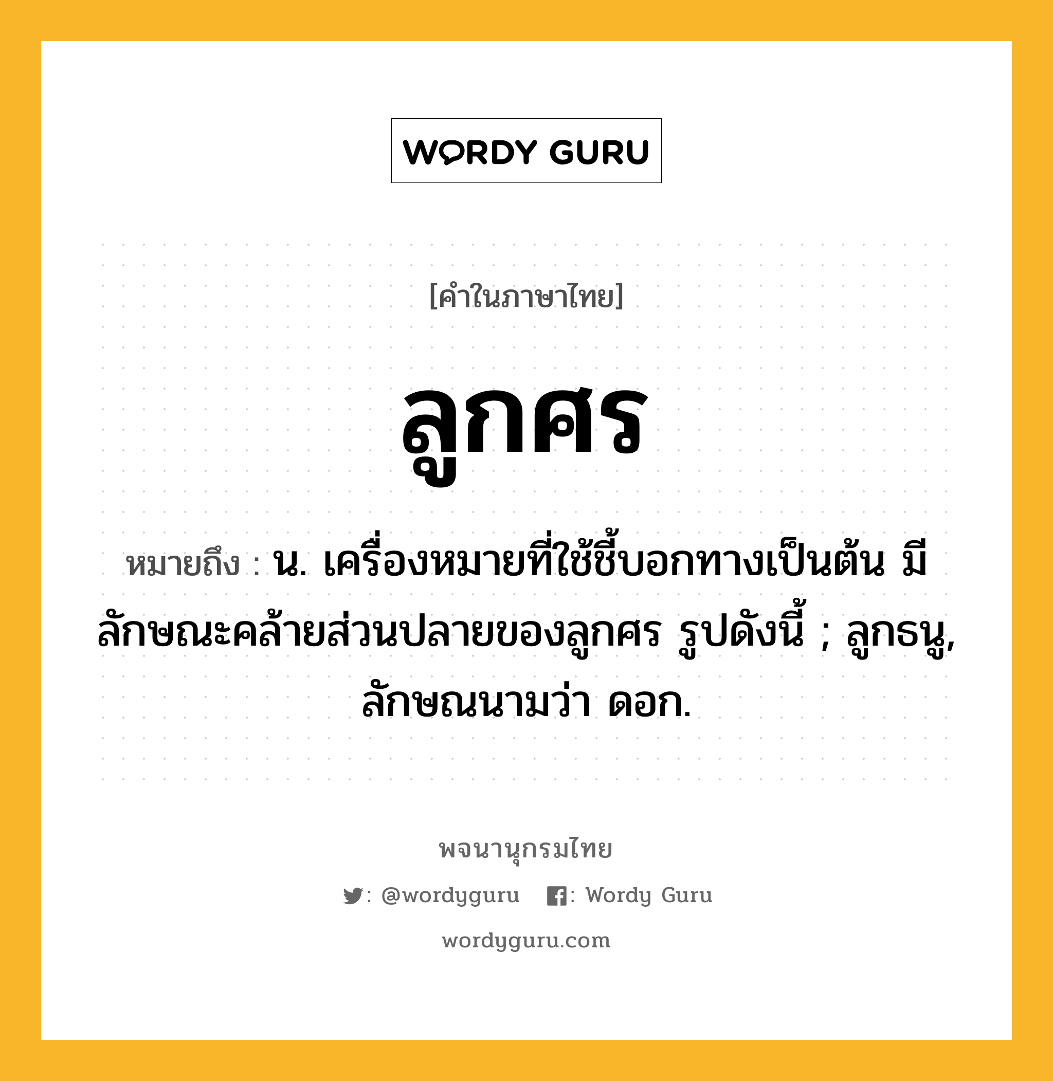 ลูกศร ความหมาย หมายถึงอะไร?, คำในภาษาไทย ลูกศร หมายถึง น. เครื่องหมายที่ใช้ชี้บอกทางเป็นต้น มีลักษณะคล้ายส่วนปลายของลูกศร รูปดังนี้ ; ลูกธนู, ลักษณนามว่า ดอก.