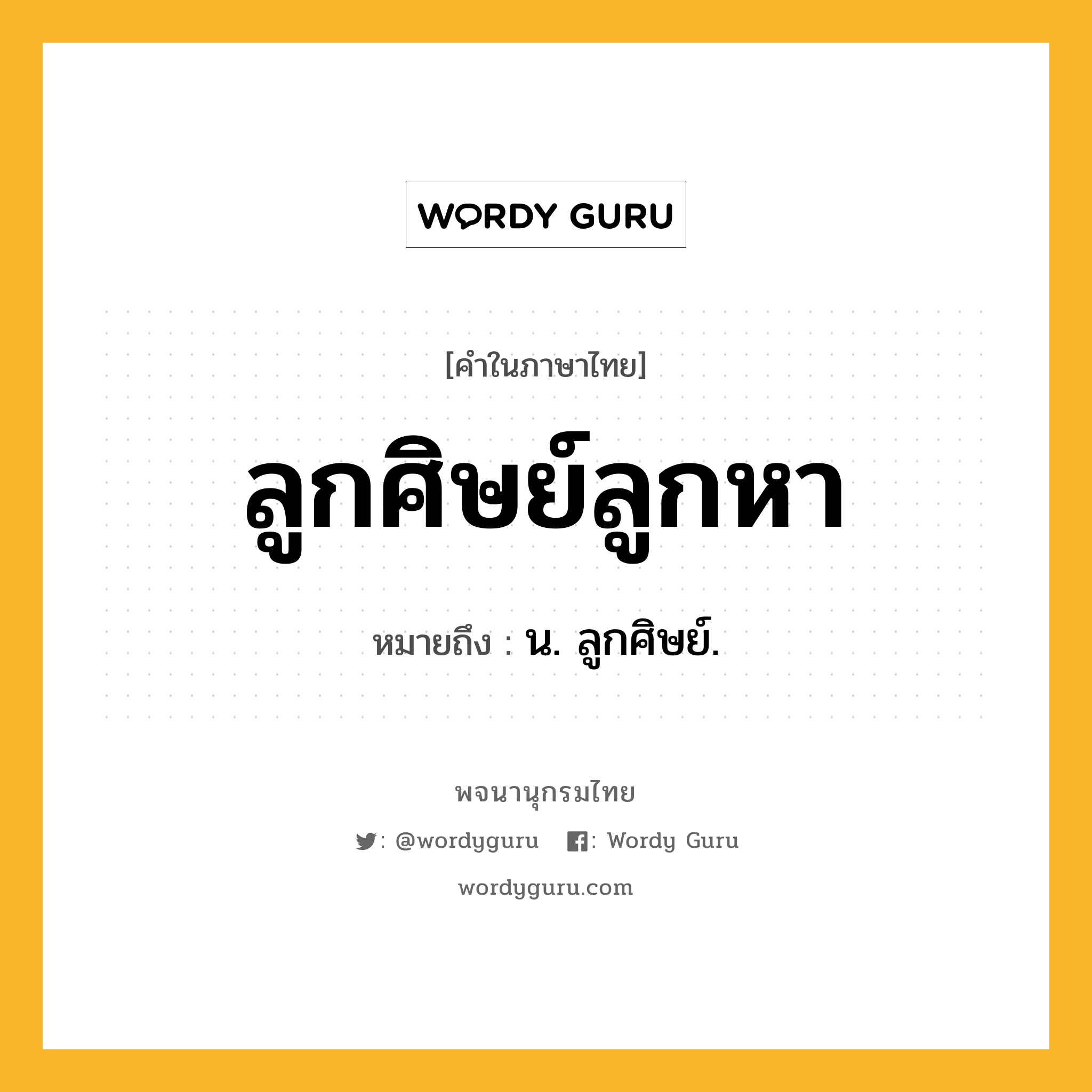 ลูกศิษย์ลูกหา ความหมาย หมายถึงอะไร?, คำในภาษาไทย ลูกศิษย์ลูกหา หมายถึง น. ลูกศิษย์.