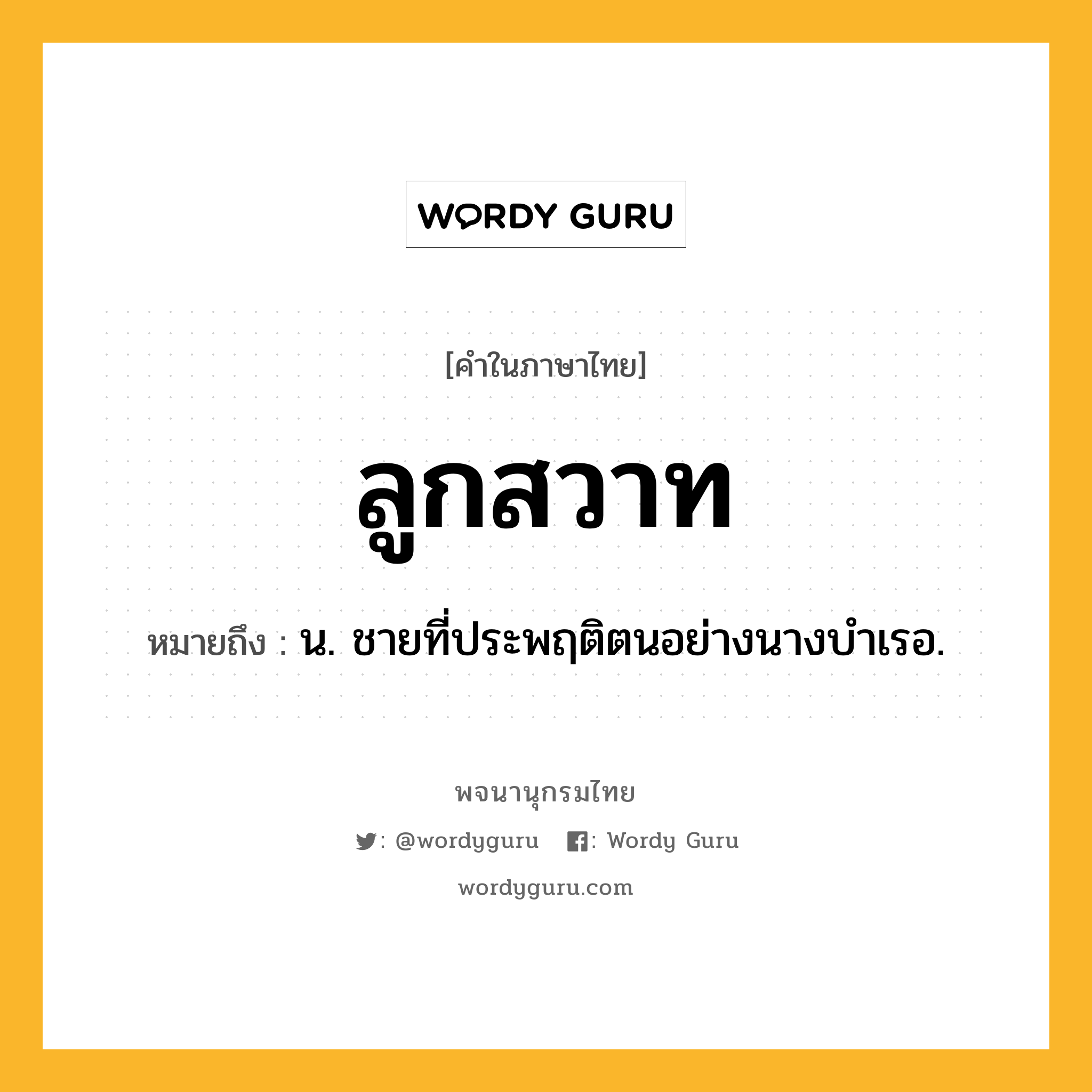 ลูกสวาท ความหมาย หมายถึงอะไร?, คำในภาษาไทย ลูกสวาท หมายถึง น. ชายที่ประพฤติตนอย่างนางบําเรอ.