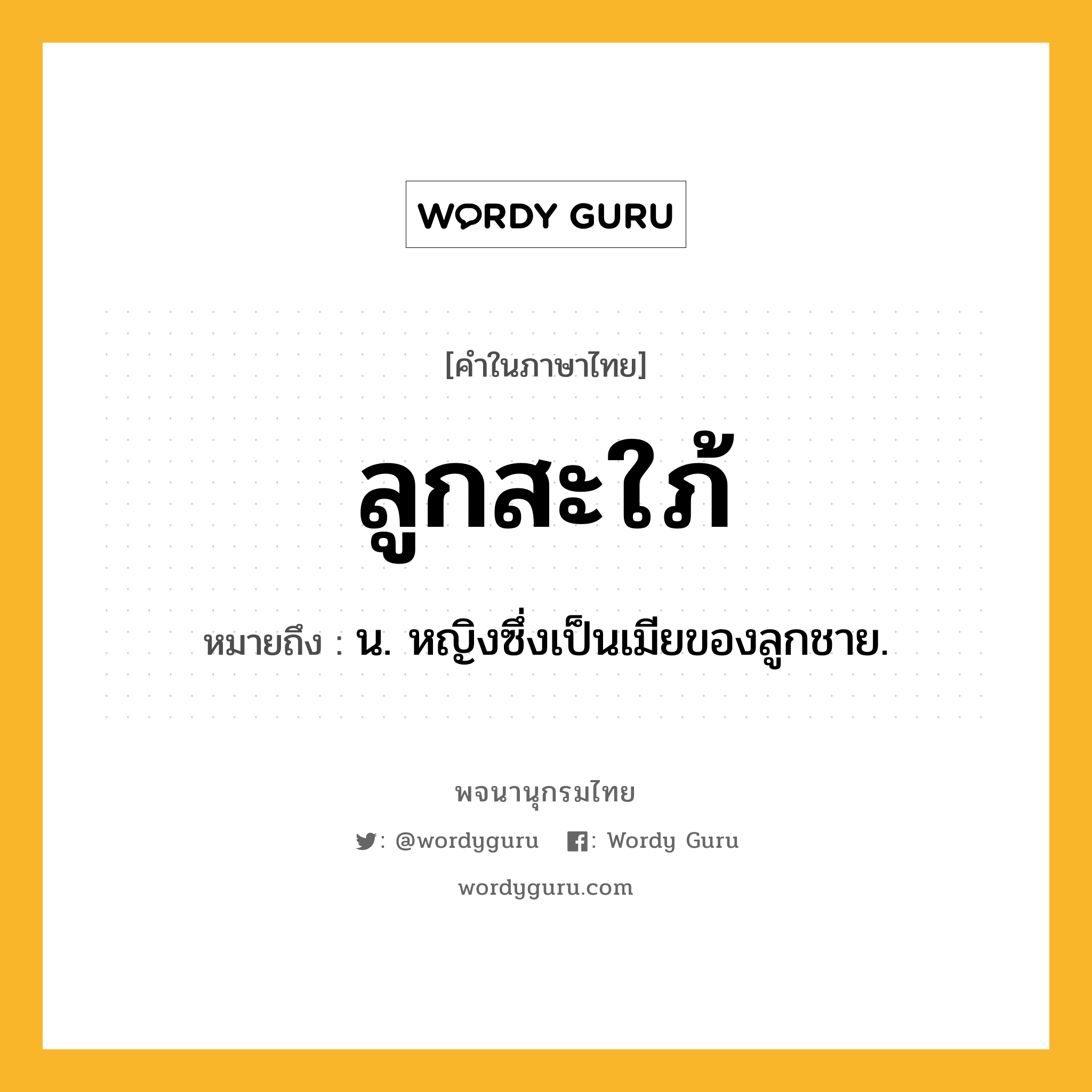 ลูกสะใภ้ ความหมาย หมายถึงอะไร?, คำในภาษาไทย ลูกสะใภ้ หมายถึง น. หญิงซึ่งเป็นเมียของลูกชาย.