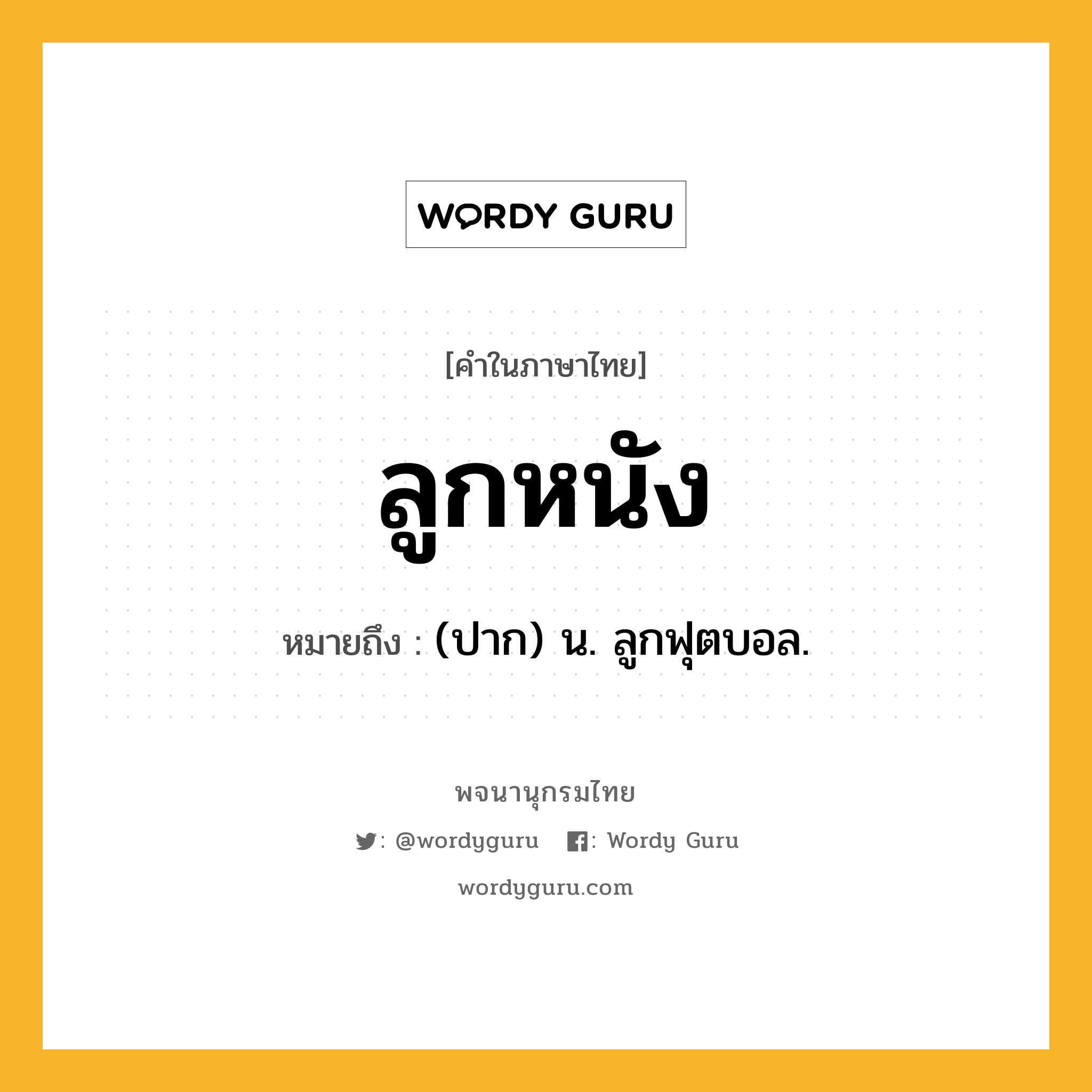 ลูกหนัง ความหมาย หมายถึงอะไร?, คำในภาษาไทย ลูกหนัง หมายถึง (ปาก) น. ลูกฟุตบอล.