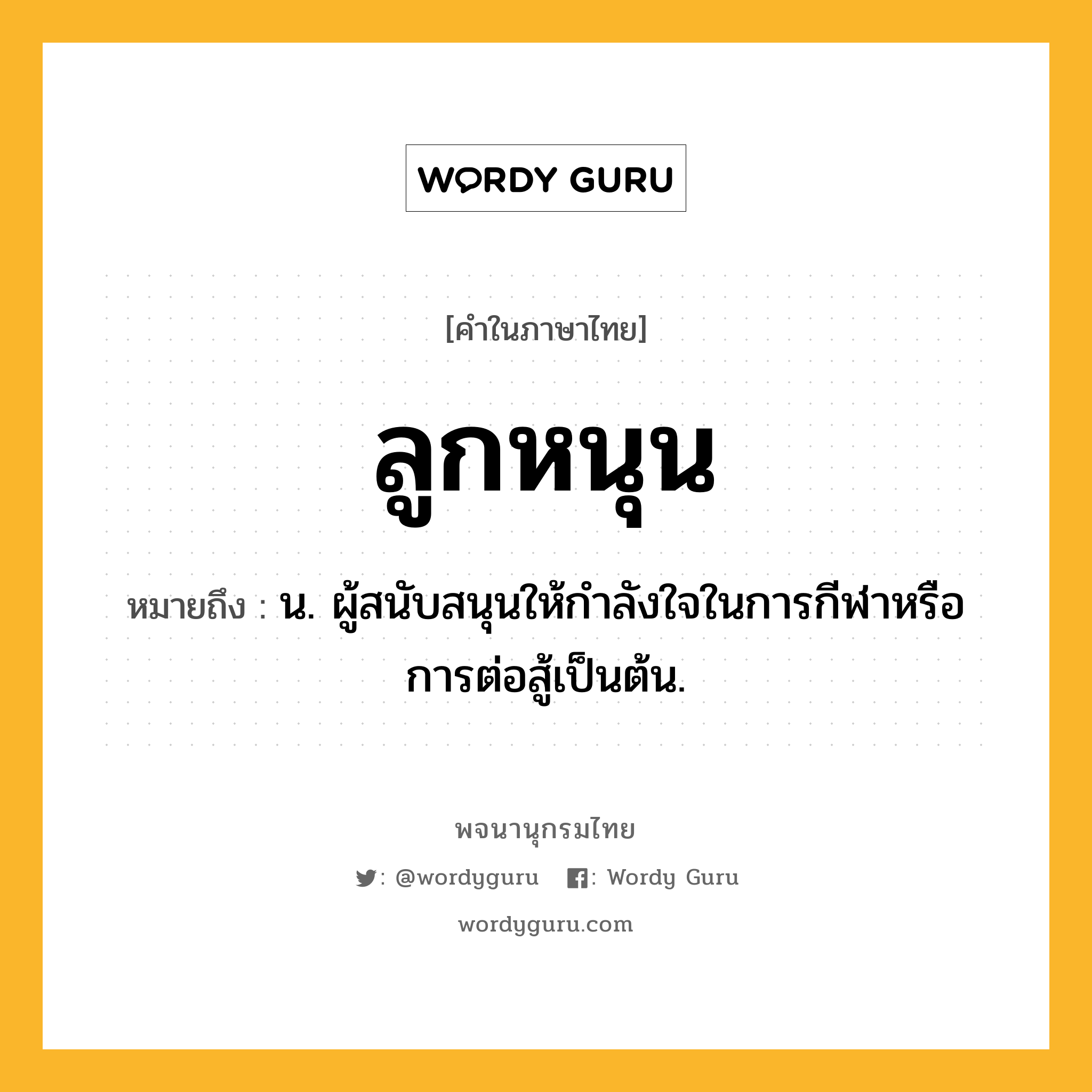 ลูกหนุน ความหมาย หมายถึงอะไร?, คำในภาษาไทย ลูกหนุน หมายถึง น. ผู้สนับสนุนให้กำลังใจในการกีฬาหรือการต่อสู้เป็นต้น.