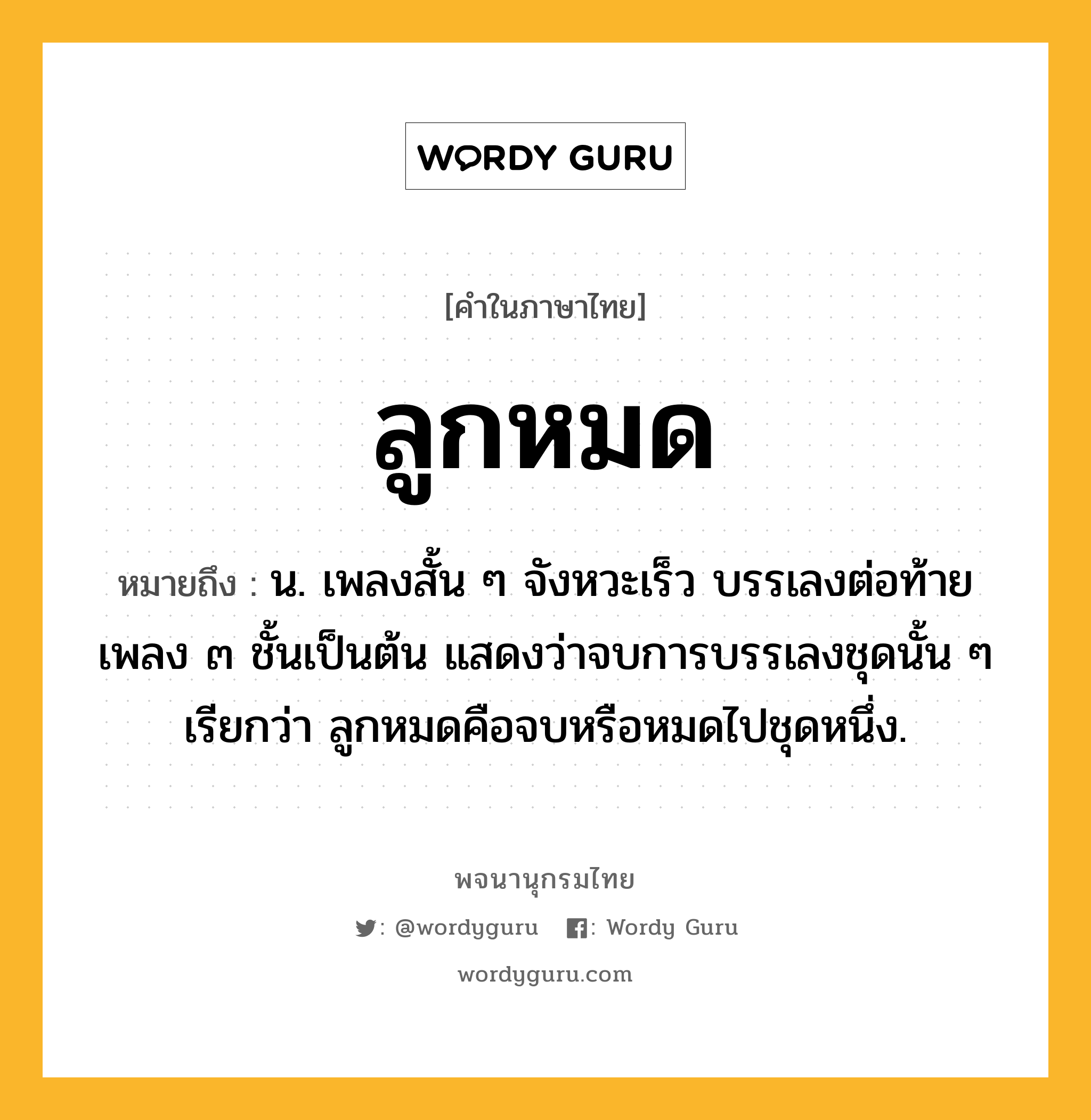 ลูกหมด ความหมาย หมายถึงอะไร?, คำในภาษาไทย ลูกหมด หมายถึง น. เพลงสั้น ๆ จังหวะเร็ว บรรเลงต่อท้ายเพลง ๓ ชั้นเป็นต้น แสดงว่าจบการบรรเลงชุดนั้น ๆ เรียกว่า ลูกหมดคือจบหรือหมดไปชุดหนึ่ง.