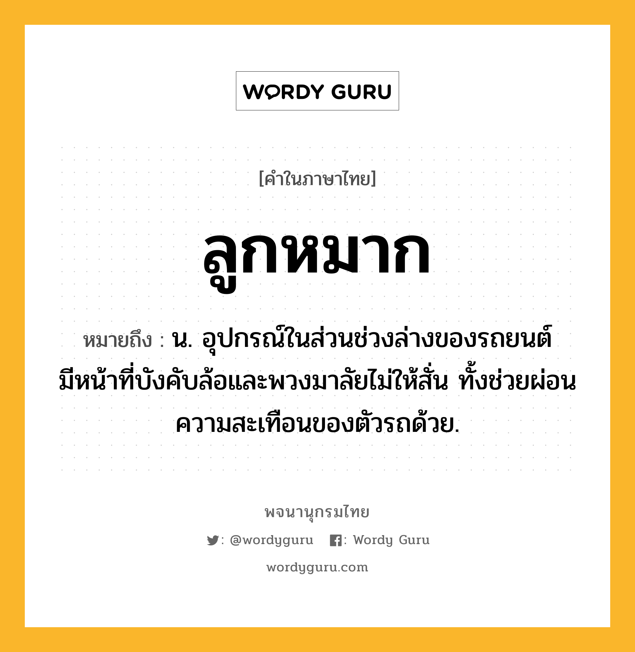 ลูกหมาก ความหมาย หมายถึงอะไร?, คำในภาษาไทย ลูกหมาก หมายถึง น. อุปกรณ์ในส่วนช่วงล่างของรถยนต์ มีหน้าที่บังคับล้อและพวงมาลัยไม่ให้สั่น ทั้งช่วยผ่อนความสะเทือนของตัวรถด้วย.