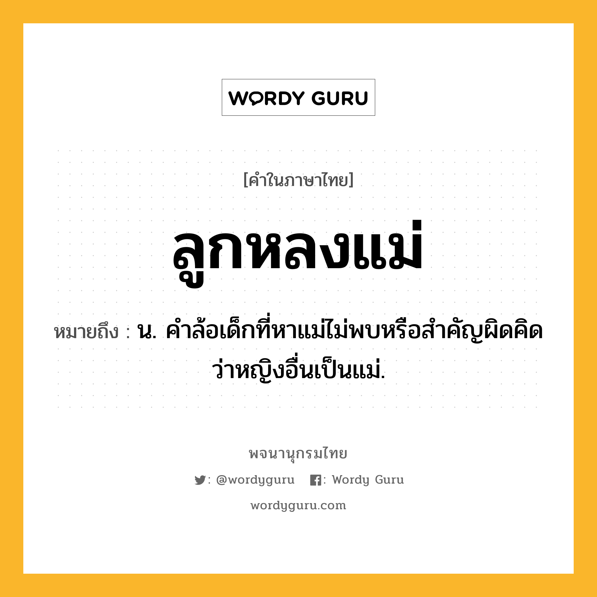 ลูกหลงแม่ ความหมาย หมายถึงอะไร?, คำในภาษาไทย ลูกหลงแม่ หมายถึง น. คำล้อเด็กที่หาแม่ไม่พบหรือสำคัญผิดคิดว่าหญิงอื่นเป็นแม่.