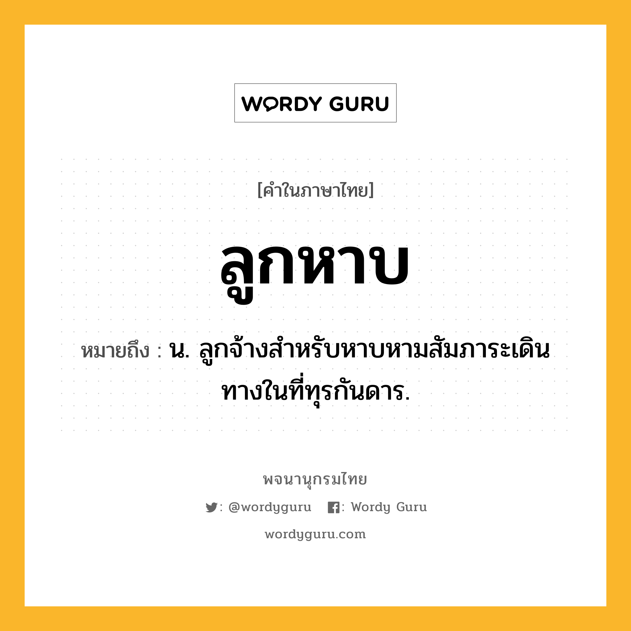 ลูกหาบ ความหมาย หมายถึงอะไร?, คำในภาษาไทย ลูกหาบ หมายถึง น. ลูกจ้างสําหรับหาบหามสัมภาระเดินทางในที่ทุรกันดาร.