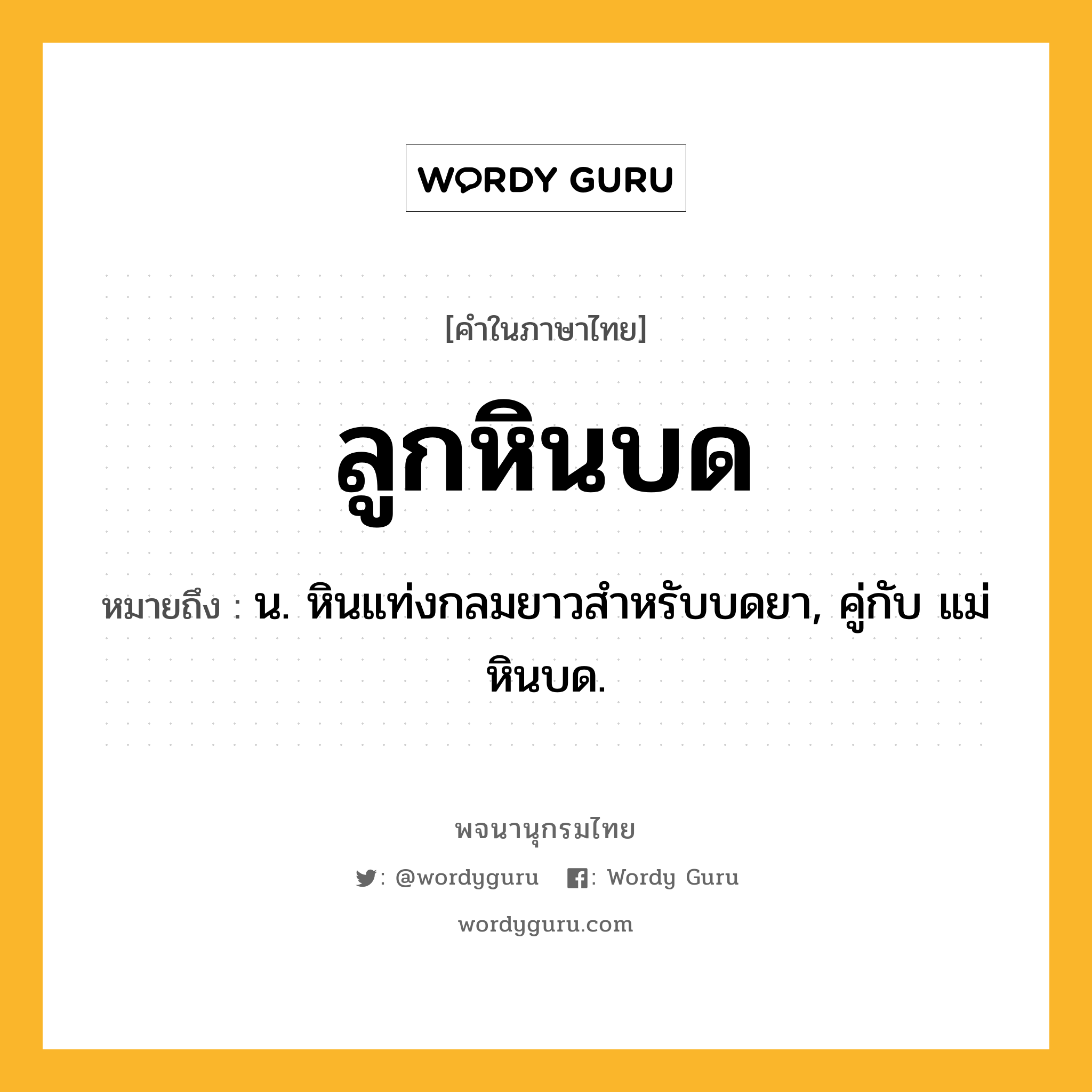 ลูกหินบด ความหมาย หมายถึงอะไร?, คำในภาษาไทย ลูกหินบด หมายถึง น. หินแท่งกลมยาวสําหรับบดยา, คู่กับ แม่หินบด.