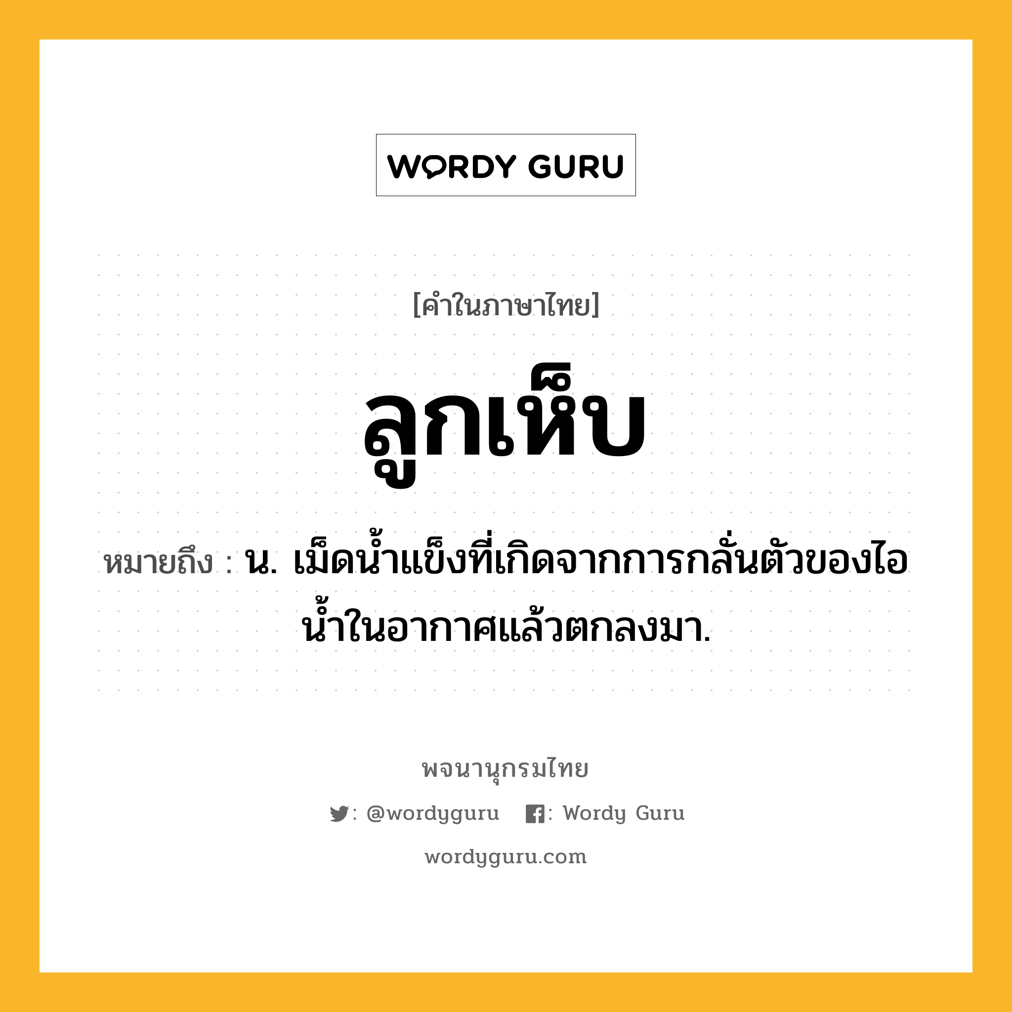 ลูกเห็บ ความหมาย หมายถึงอะไร?, คำในภาษาไทย ลูกเห็บ หมายถึง น. เม็ดนํ้าแข็งที่เกิดจากการกลั่นตัวของไอน้ำในอากาศแล้วตกลงมา.