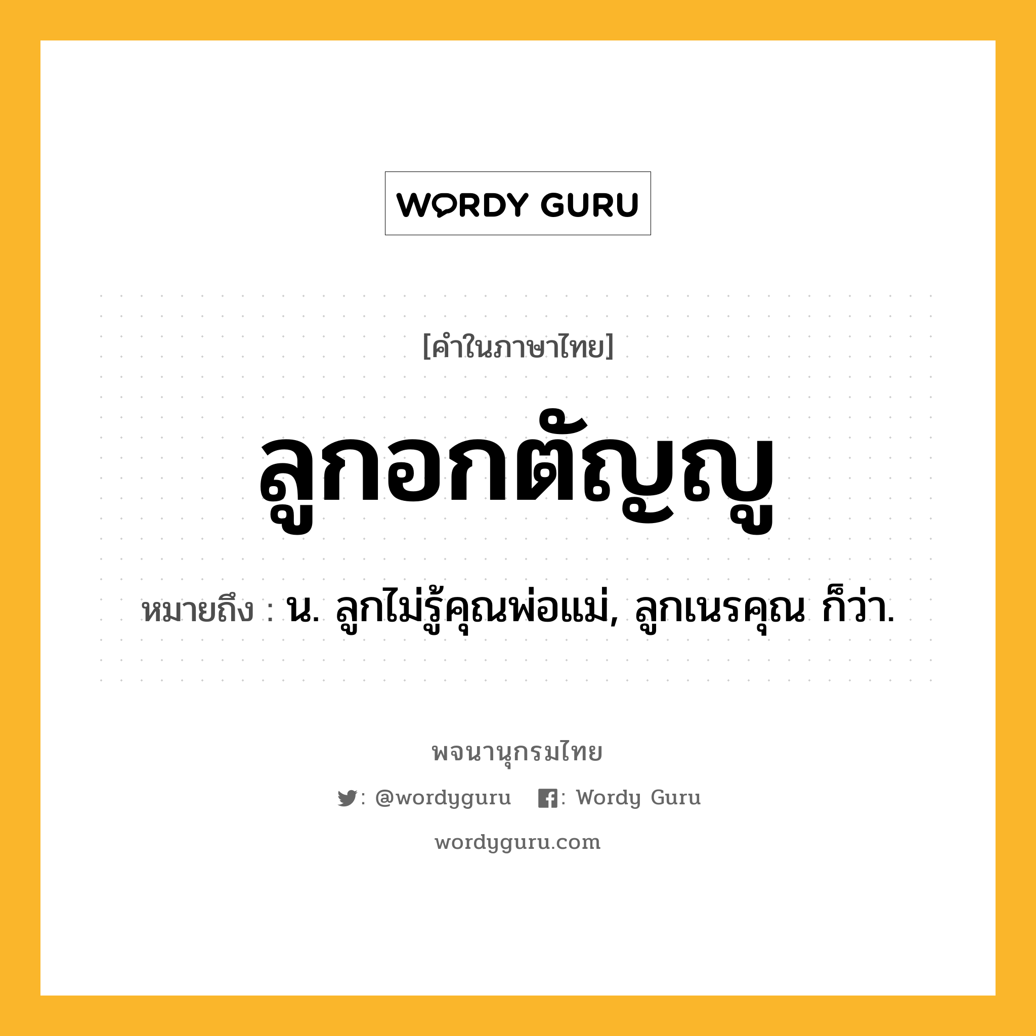 ลูกอกตัญญู ความหมาย หมายถึงอะไร?, คำในภาษาไทย ลูกอกตัญญู หมายถึง น. ลูกไม่รู้คุณพ่อแม่, ลูกเนรคุณ ก็ว่า.