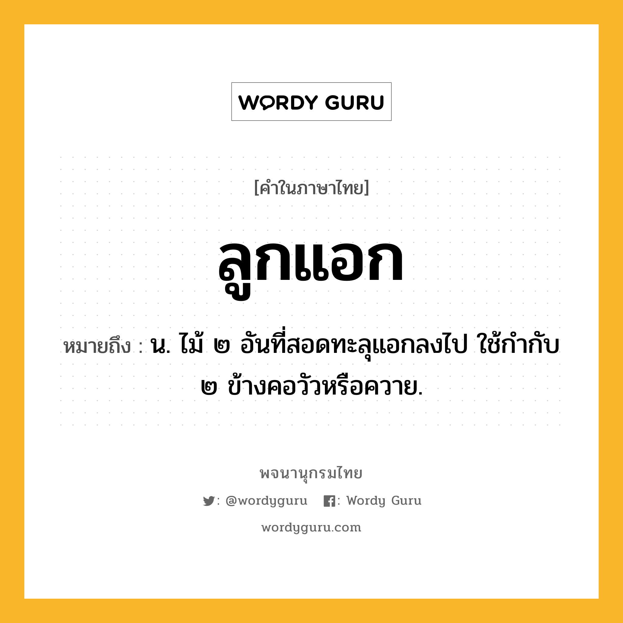 ลูกแอก ความหมาย หมายถึงอะไร?, คำในภาษาไทย ลูกแอก หมายถึง น. ไม้ ๒ อันที่สอดทะลุแอกลงไป ใช้กำกับ ๒ ข้างคอวัวหรือควาย.