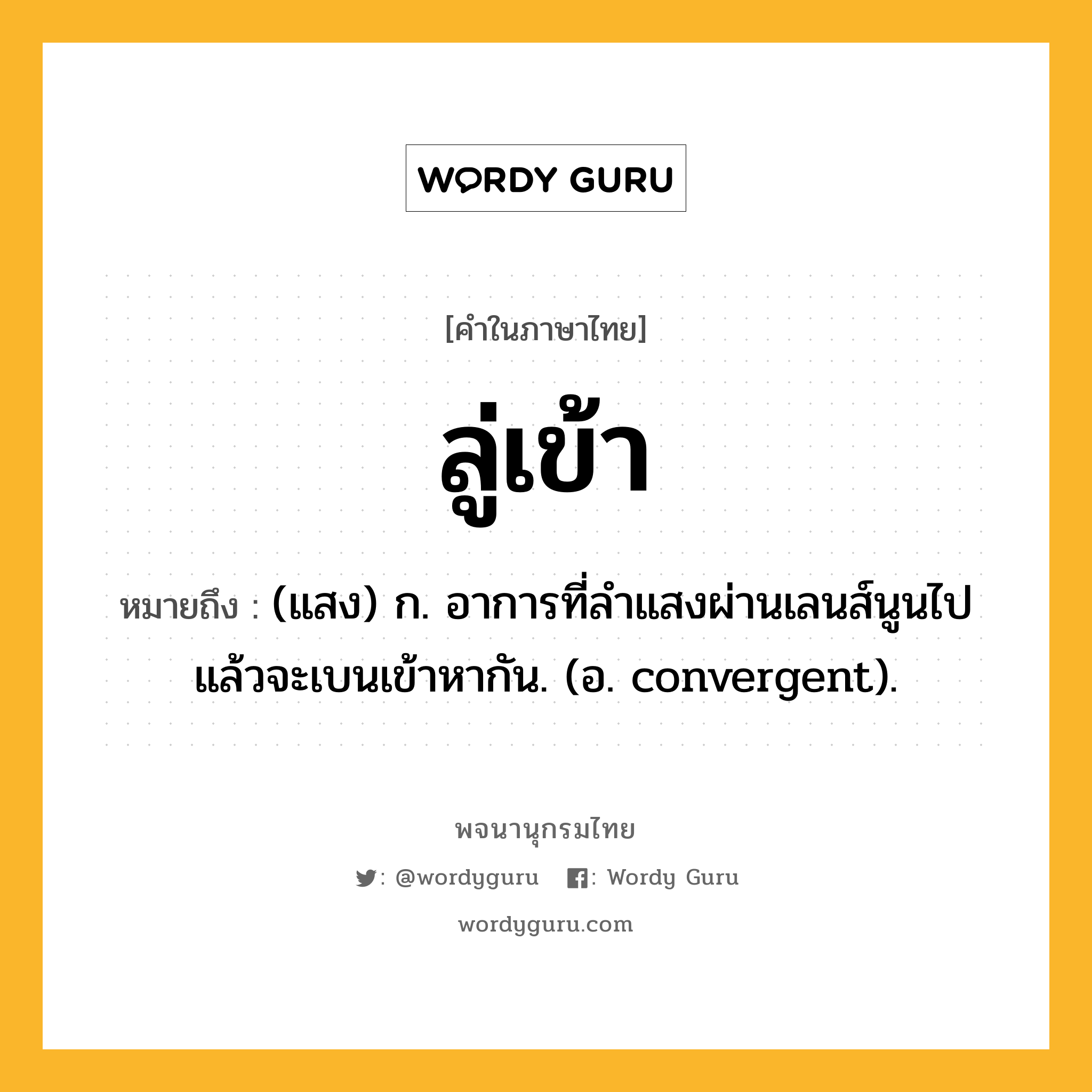 ลู่เข้า ความหมาย หมายถึงอะไร?, คำในภาษาไทย ลู่เข้า หมายถึง (แสง) ก. อาการที่ลำแสงผ่านเลนส์นูนไปแล้วจะเบนเข้าหากัน. (อ. convergent).