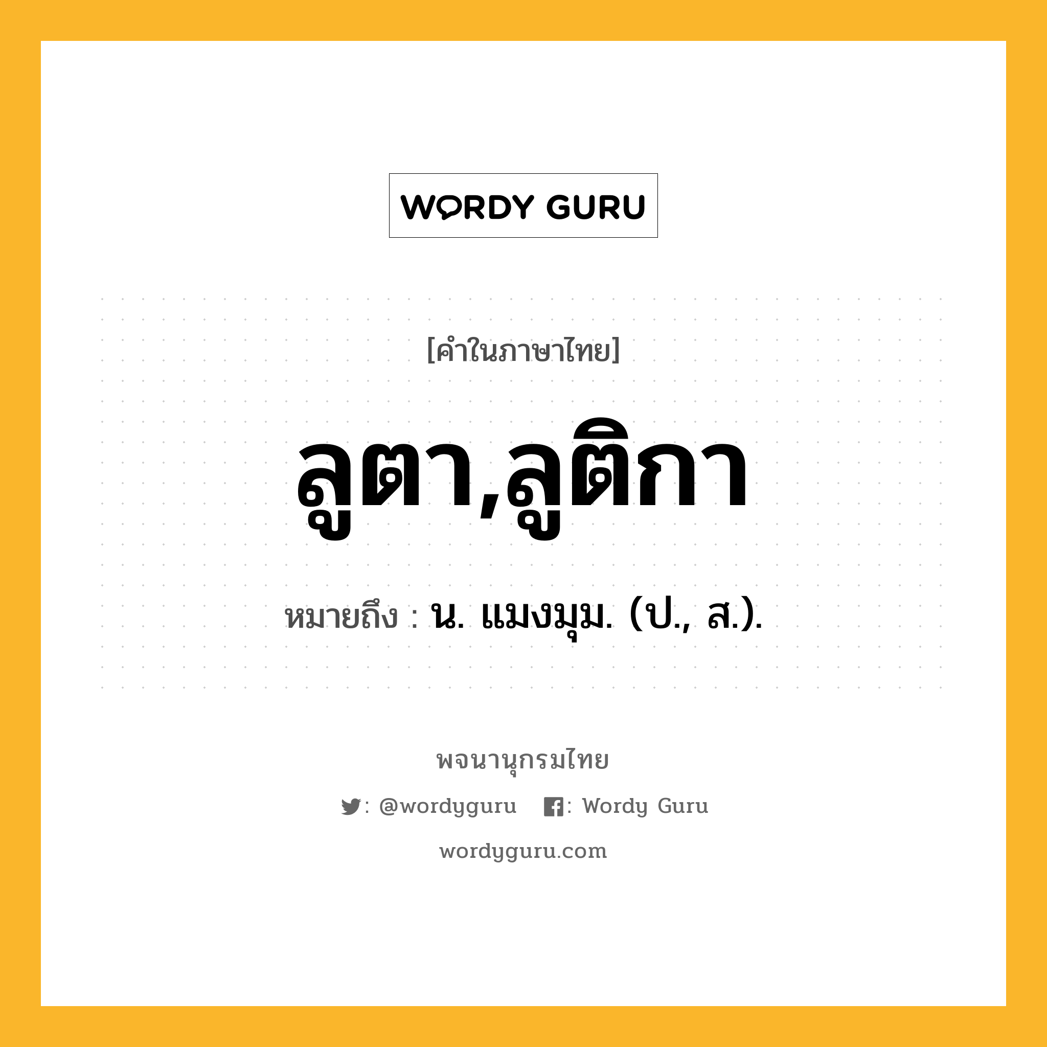 ลูตา,ลูติกา ความหมาย หมายถึงอะไร?, คำในภาษาไทย ลูตา,ลูติกา หมายถึง น. แมงมุม. (ป., ส.).