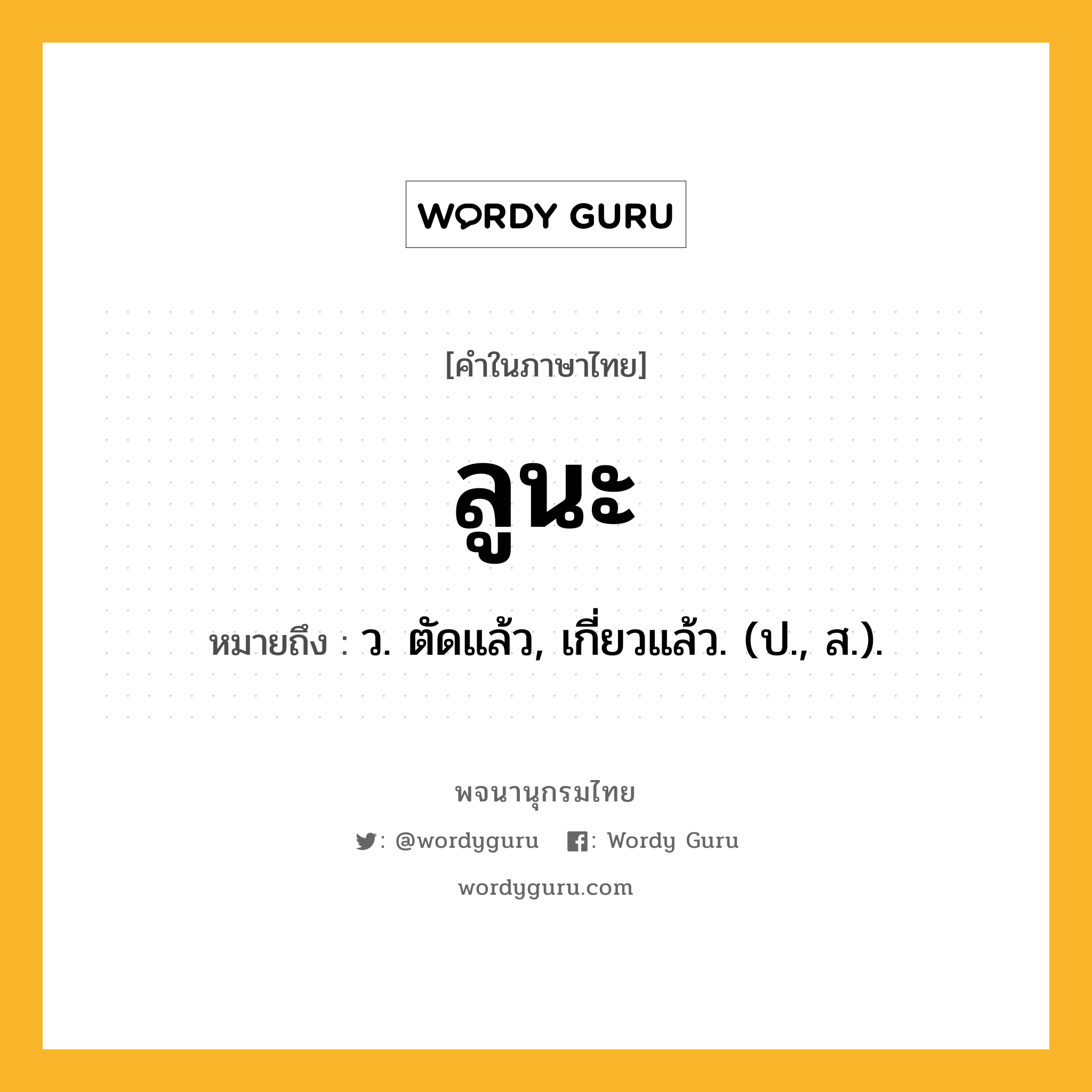 ลูนะ ความหมาย หมายถึงอะไร?, คำในภาษาไทย ลูนะ หมายถึง ว. ตัดแล้ว, เกี่ยวแล้ว. (ป., ส.).