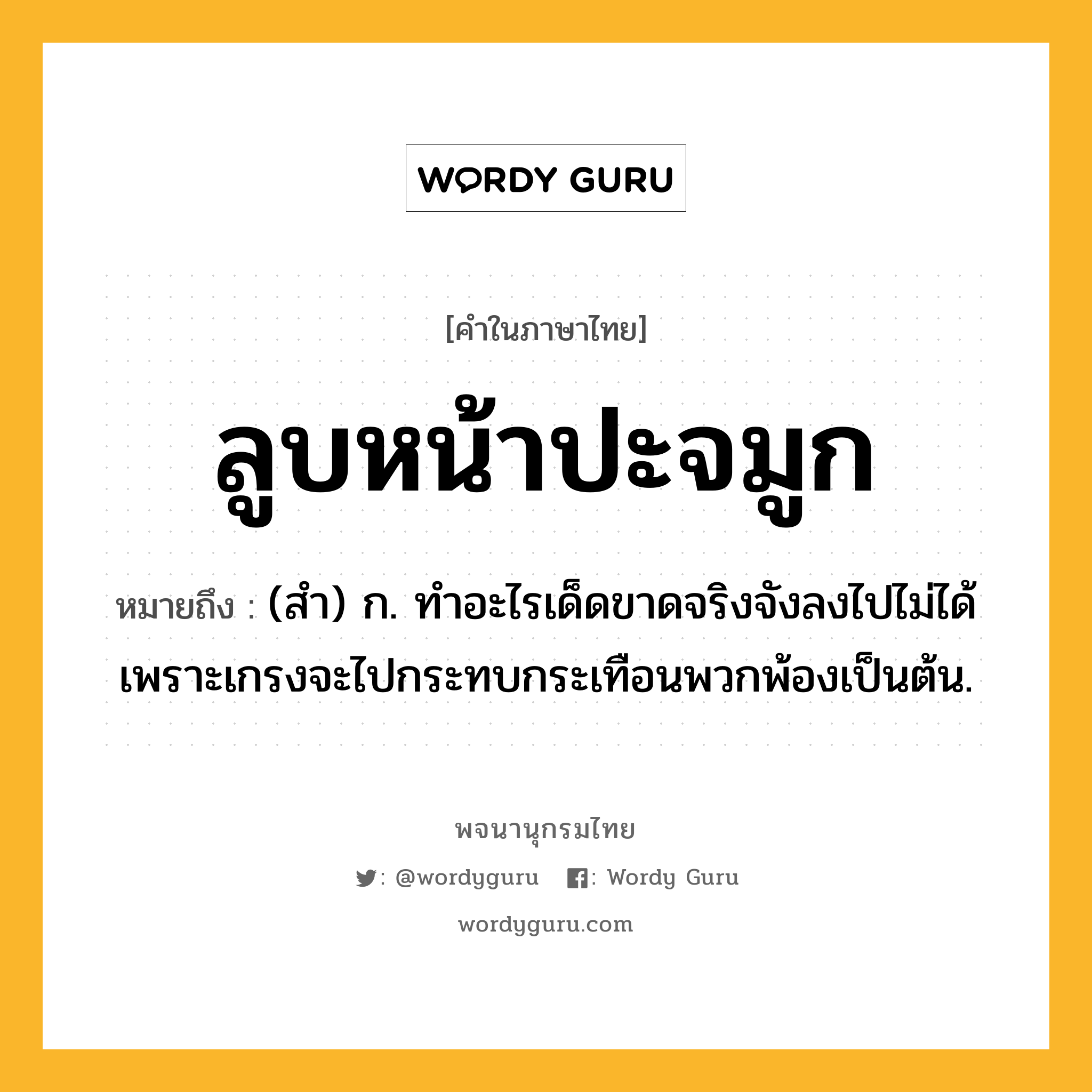 ลูบหน้าปะจมูก ความหมาย หมายถึงอะไร?, คำในภาษาไทย ลูบหน้าปะจมูก หมายถึง (สำ) ก. ทำอะไรเด็ดขาดจริงจังลงไปไม่ได้ เพราะเกรงจะไปกระทบกระเทือนพวกพ้องเป็นต้น.