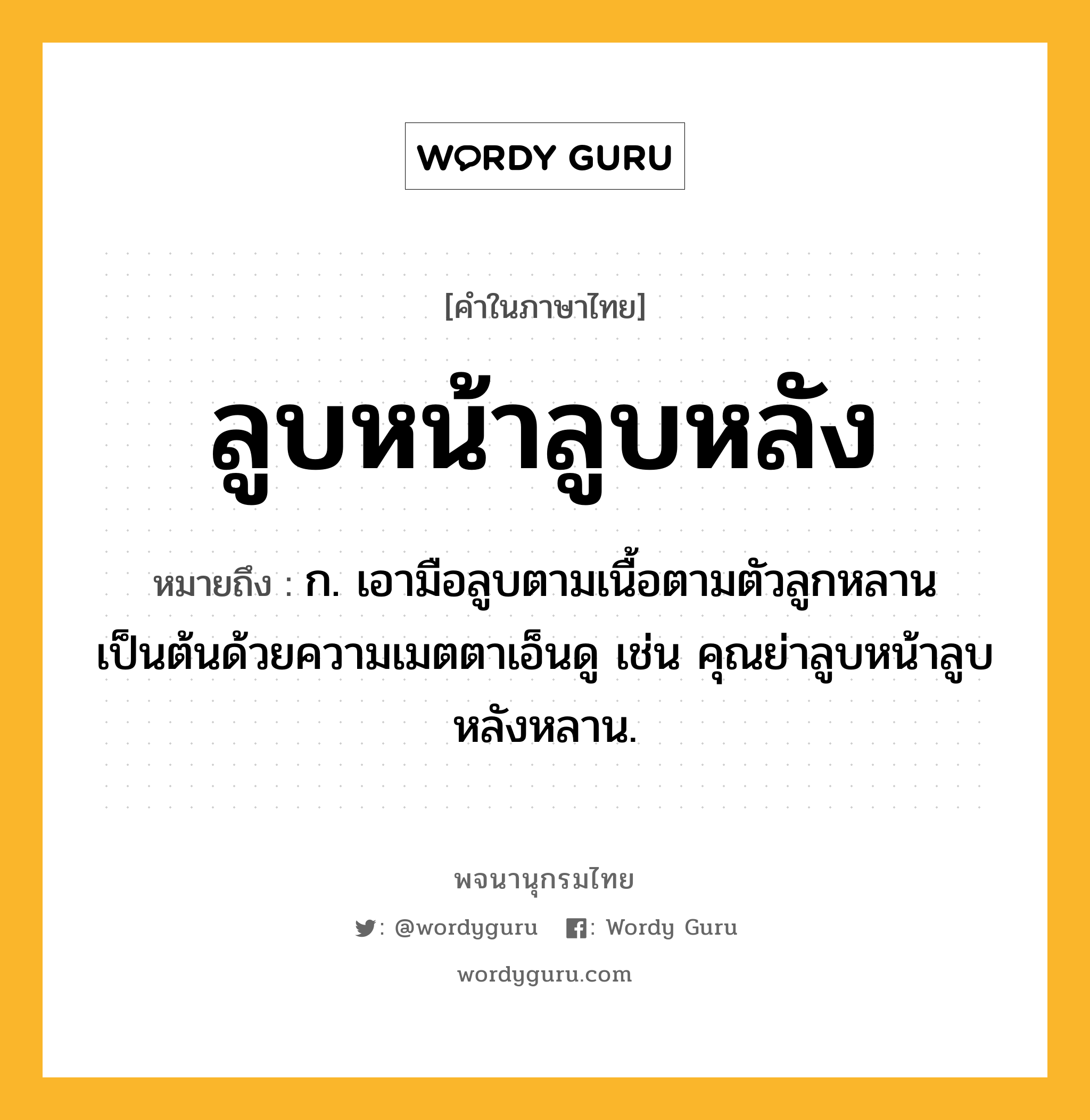 ลูบหน้าลูบหลัง ความหมาย หมายถึงอะไร?, คำในภาษาไทย ลูบหน้าลูบหลัง หมายถึง ก. เอามือลูบตามเนื้อตามตัวลูกหลานเป็นต้นด้วยความเมตตาเอ็นดู เช่น คุณย่าลูบหน้าลูบหลังหลาน.