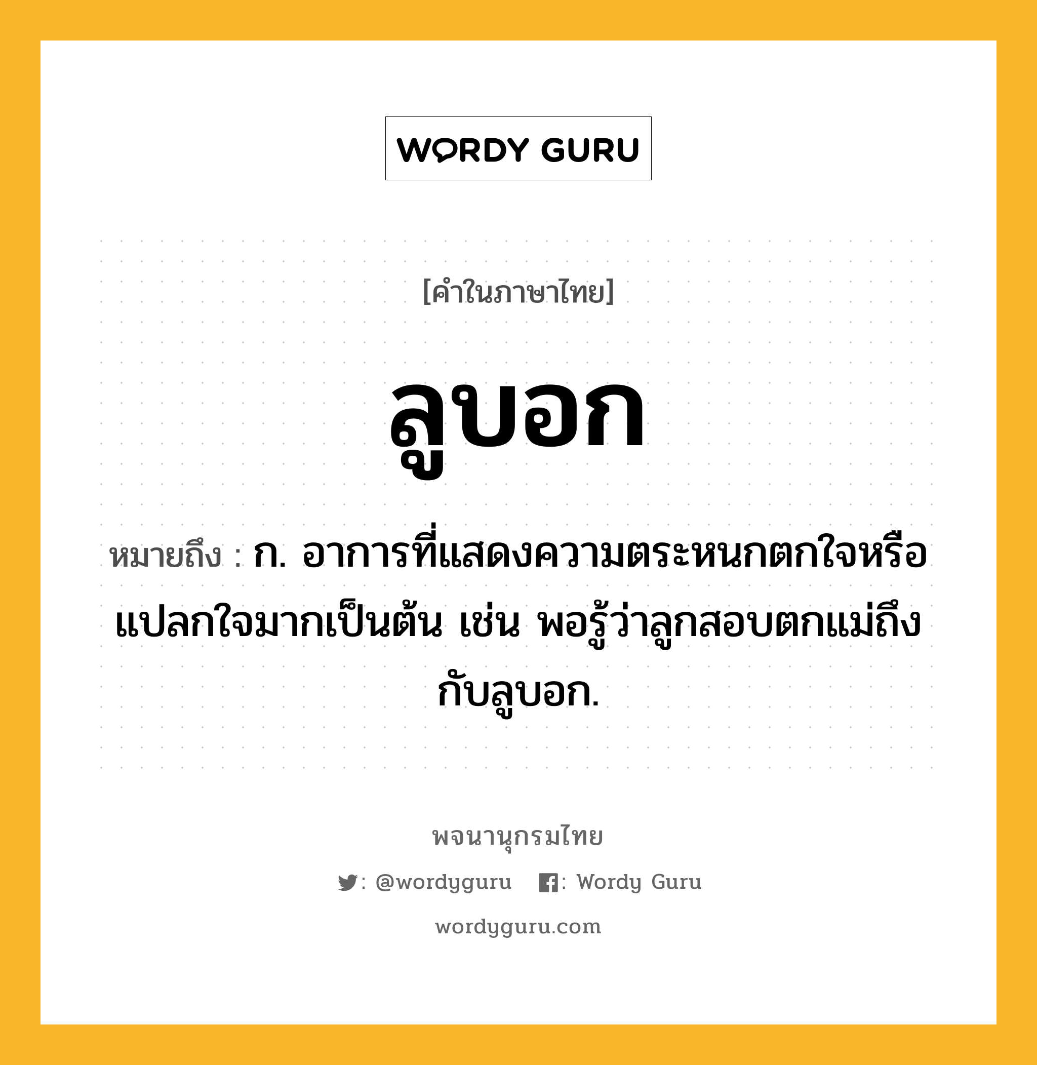 ลูบอก ความหมาย หมายถึงอะไร?, คำในภาษาไทย ลูบอก หมายถึง ก. อาการที่แสดงความตระหนกตกใจหรือแปลกใจมากเป็นต้น เช่น พอรู้ว่าลูกสอบตกแม่ถึงกับลูบอก.