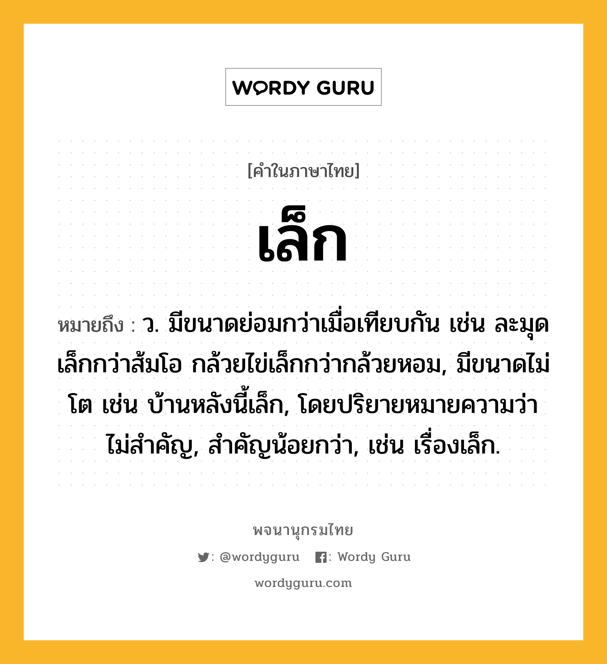 เล็ก ความหมาย หมายถึงอะไร?, คำในภาษาไทย เล็ก หมายถึง ว. มีขนาดย่อมกว่าเมื่อเทียบกัน เช่น ละมุดเล็กกว่าส้มโอ กล้วยไข่เล็กกว่ากล้วยหอม, มีขนาดไม่โต เช่น บ้านหลังนี้เล็ก, โดยปริยายหมายความว่า ไม่สําคัญ, สําคัญน้อยกว่า, เช่น เรื่องเล็ก.