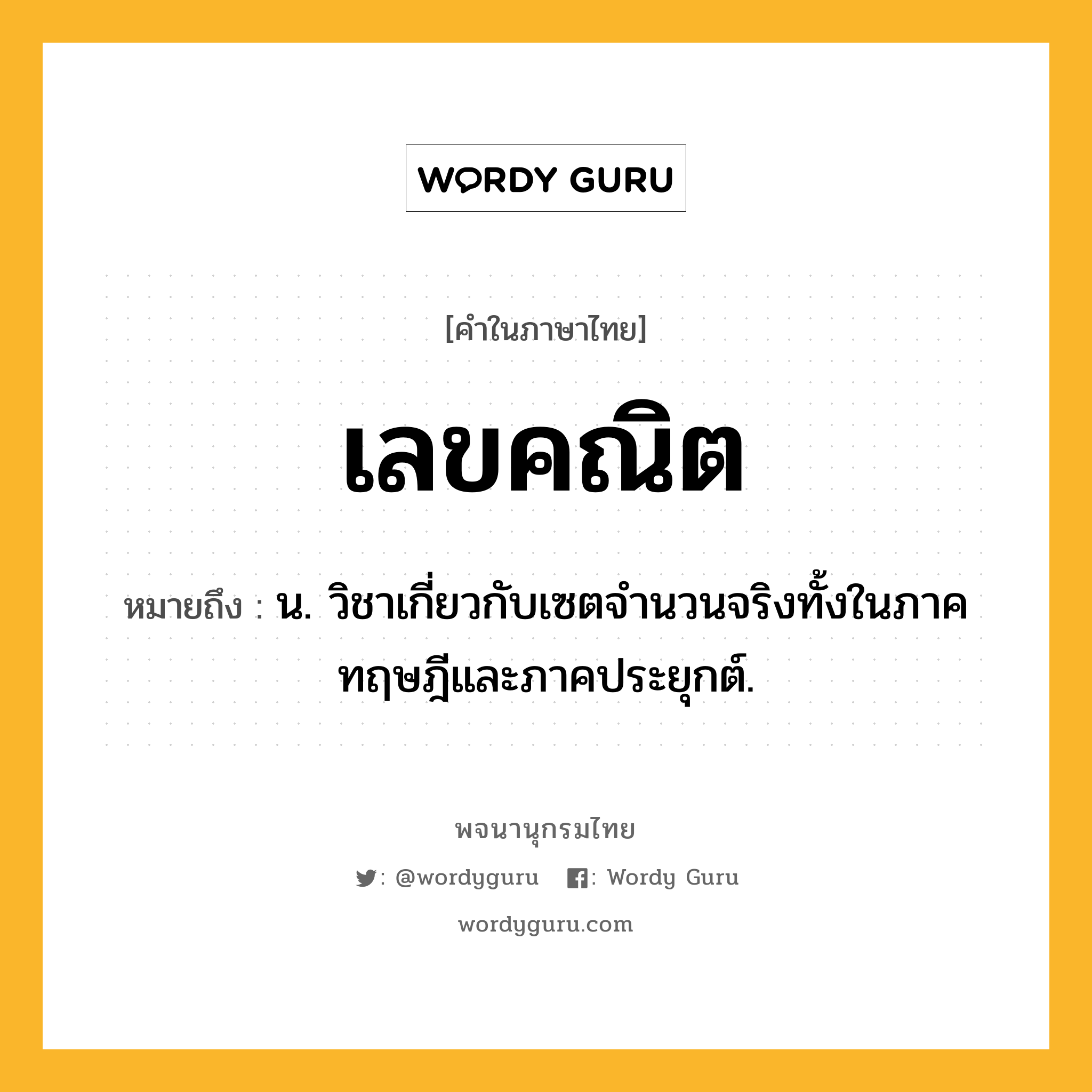 เลขคณิต ความหมาย หมายถึงอะไร?, คำในภาษาไทย เลขคณิต หมายถึง น. วิชาเกี่ยวกับเซตจํานวนจริงทั้งในภาคทฤษฎีและภาคประยุกต์.