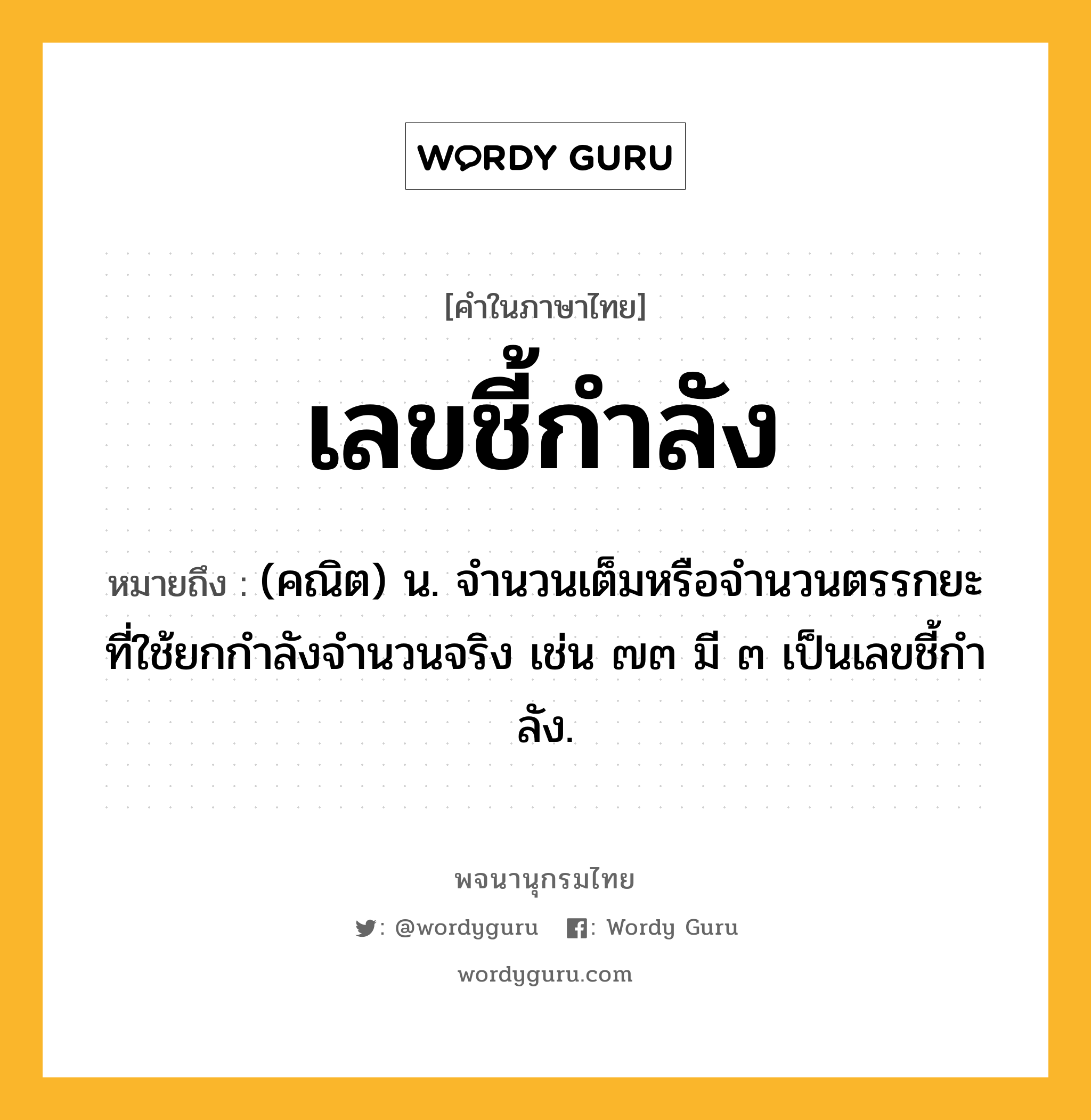 เลขชี้กำลัง ความหมาย หมายถึงอะไร?, คำในภาษาไทย เลขชี้กำลัง หมายถึง (คณิต) น. จํานวนเต็มหรือจํานวนตรรกยะที่ใช้ยกกําลังจํานวนจริง เช่น ๗๓ มี ๓ เป็นเลขชี้กําลัง.