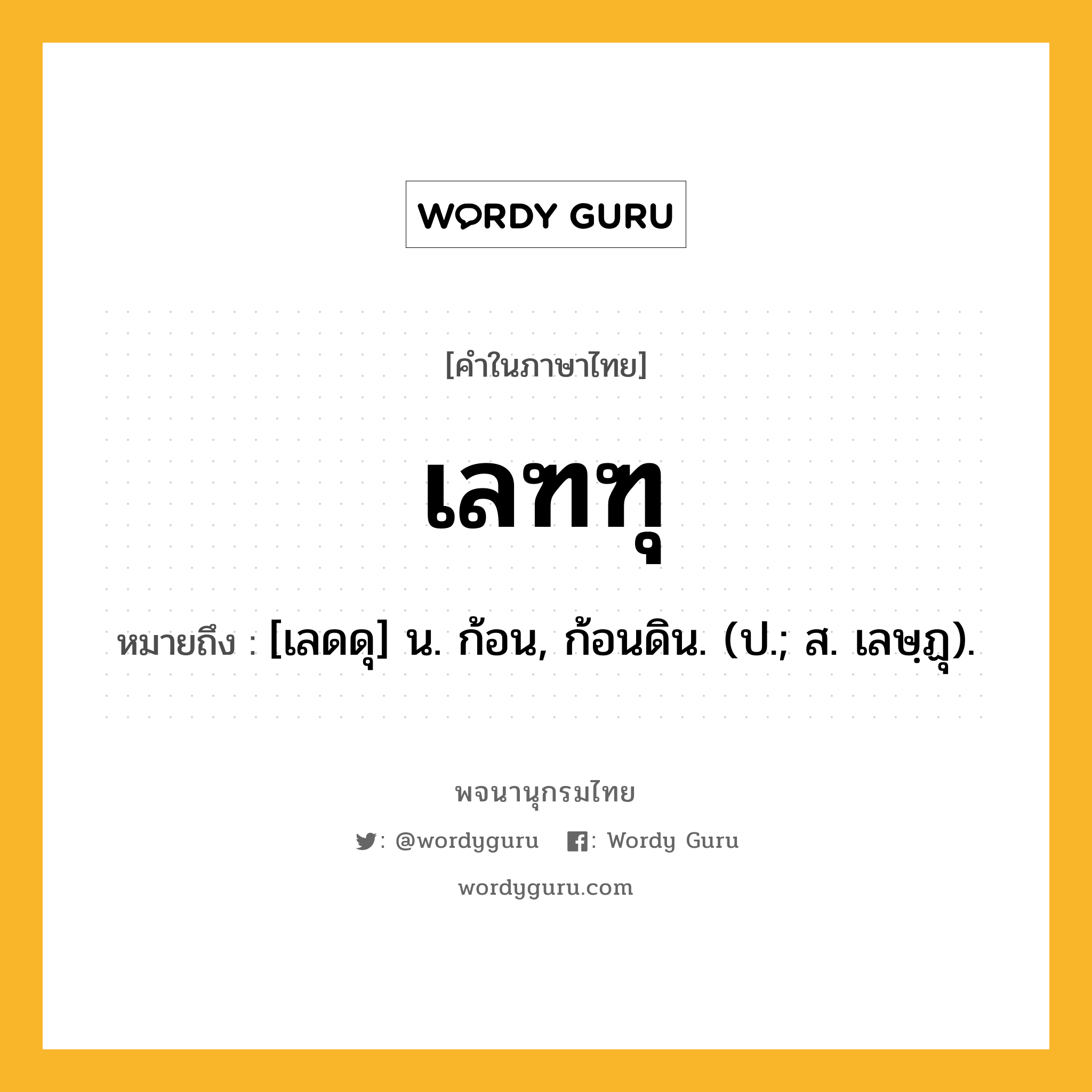 เลฑฑุ ความหมาย หมายถึงอะไร?, คำในภาษาไทย เลฑฑุ หมายถึง [เลดดุ] น. ก้อน, ก้อนดิน. (ป.; ส. เลษฺฏุ).