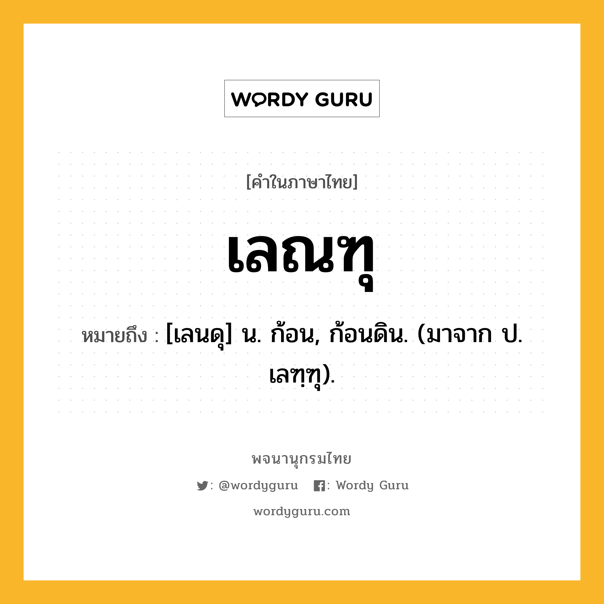 เลณฑุ ความหมาย หมายถึงอะไร?, คำในภาษาไทย เลณฑุ หมายถึง [เลนดุ] น. ก้อน, ก้อนดิน. (มาจาก ป. เลฑฺฑุ).