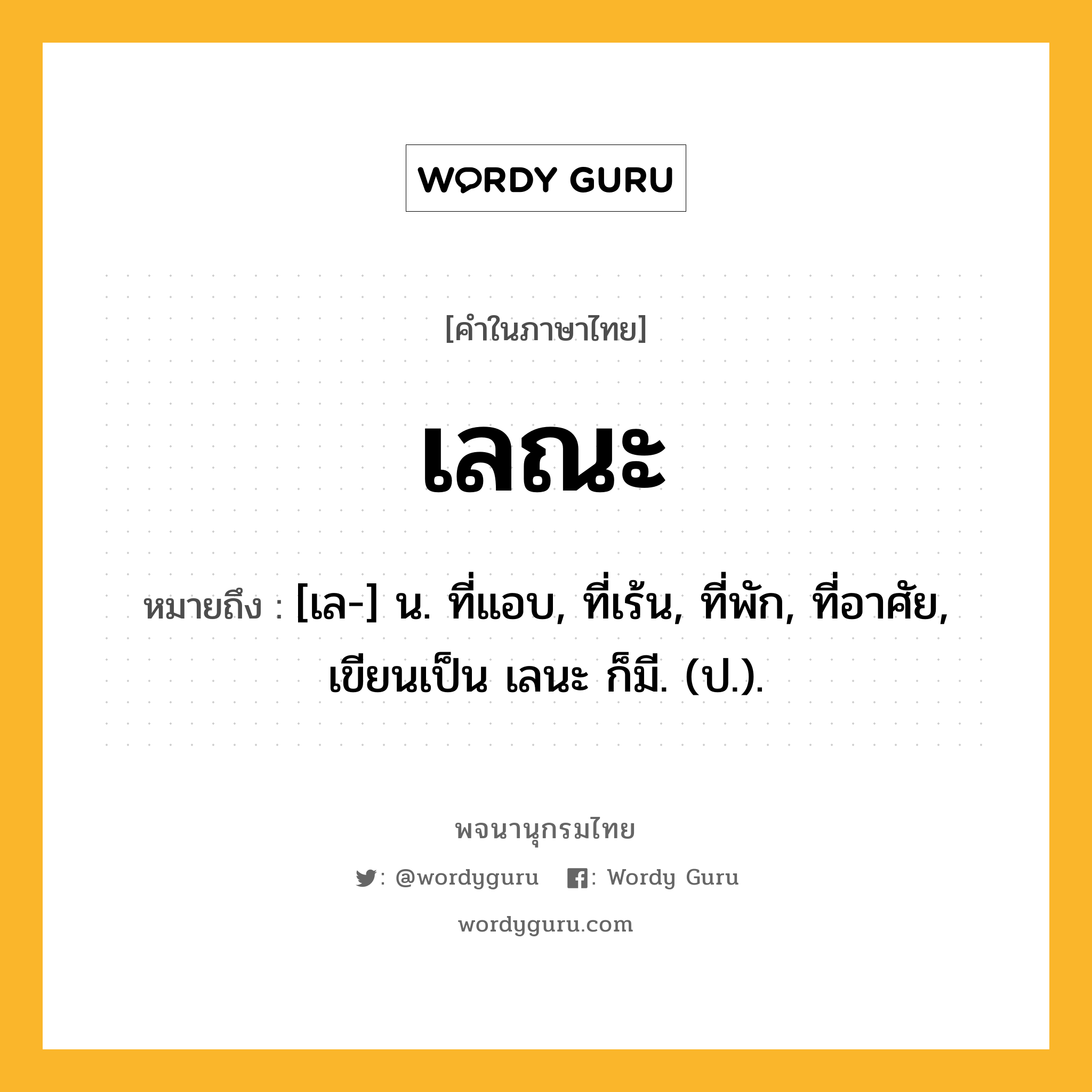 เลณะ ความหมาย หมายถึงอะไร?, คำในภาษาไทย เลณะ หมายถึง [เล-] น. ที่แอบ, ที่เร้น, ที่พัก, ที่อาศัย, เขียนเป็น เลนะ ก็มี. (ป.).