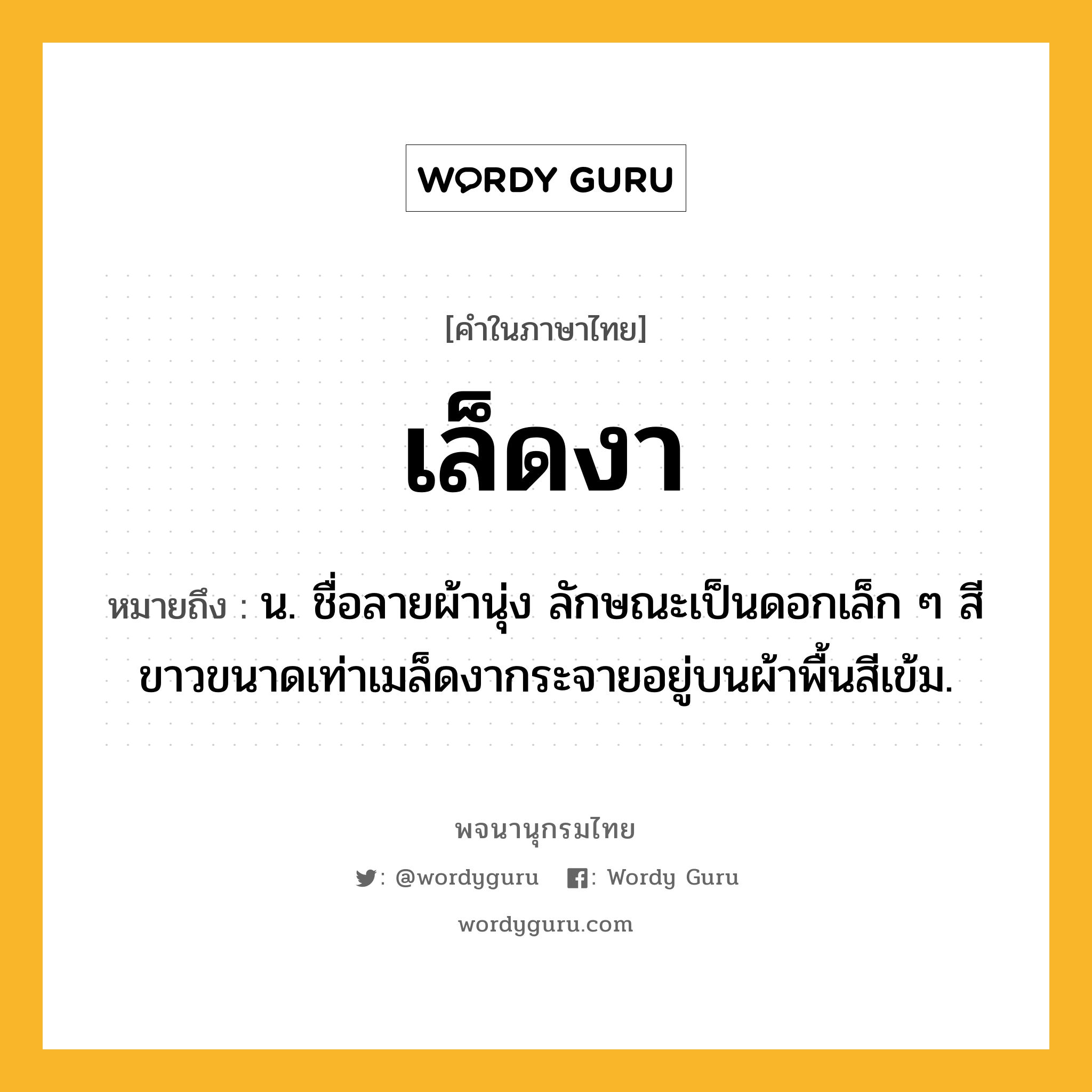 เล็ดงา ความหมาย หมายถึงอะไร?, คำในภาษาไทย เล็ดงา หมายถึง น. ชื่อลายผ้านุ่ง ลักษณะเป็นดอกเล็ก ๆ สีขาวขนาดเท่าเมล็ดงากระจายอยู่บนผ้าพื้นสีเข้ม.