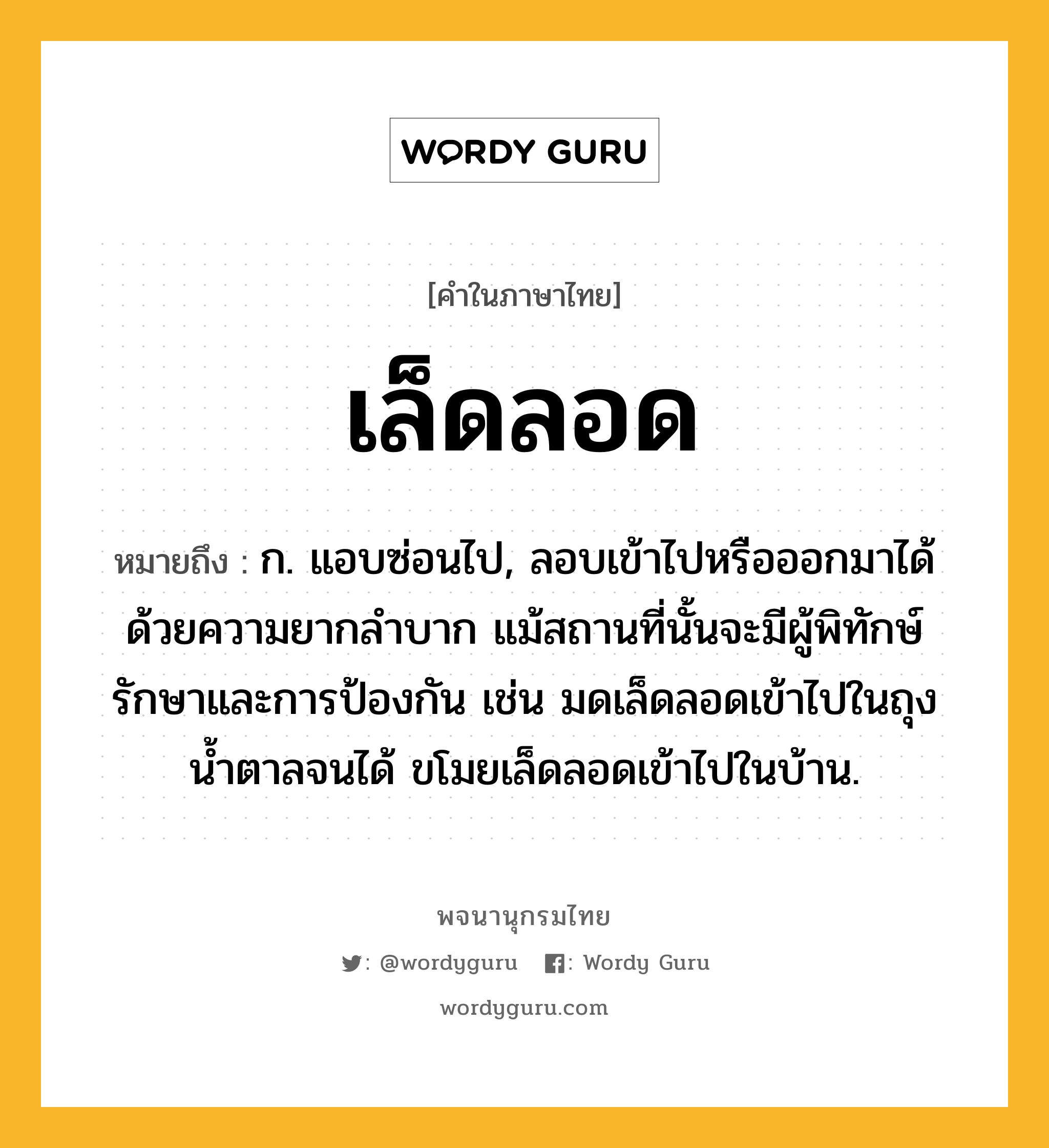 เล็ดลอด ความหมาย หมายถึงอะไร?, คำในภาษาไทย เล็ดลอด หมายถึง ก. แอบซ่อนไป, ลอบเข้าไปหรือออกมาได้ด้วยความยากลําบาก แม้สถานที่นั้นจะมีผู้พิทักษ์รักษาและการป้องกัน เช่น มดเล็ดลอดเข้าไปในถุงน้ำตาลจนได้ ขโมยเล็ดลอดเข้าไปในบ้าน.