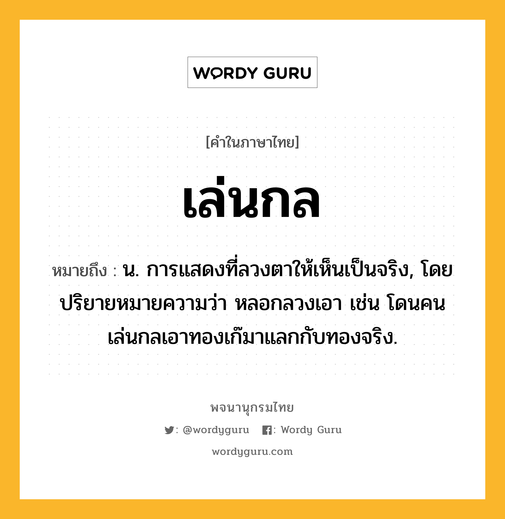 เล่นกล ความหมาย หมายถึงอะไร?, คำในภาษาไทย เล่นกล หมายถึง น. การแสดงที่ลวงตาให้เห็นเป็นจริง, โดยปริยายหมายความว่า หลอกลวงเอา เช่น โดนคนเล่นกลเอาทองเก๊มาแลกกับทองจริง.