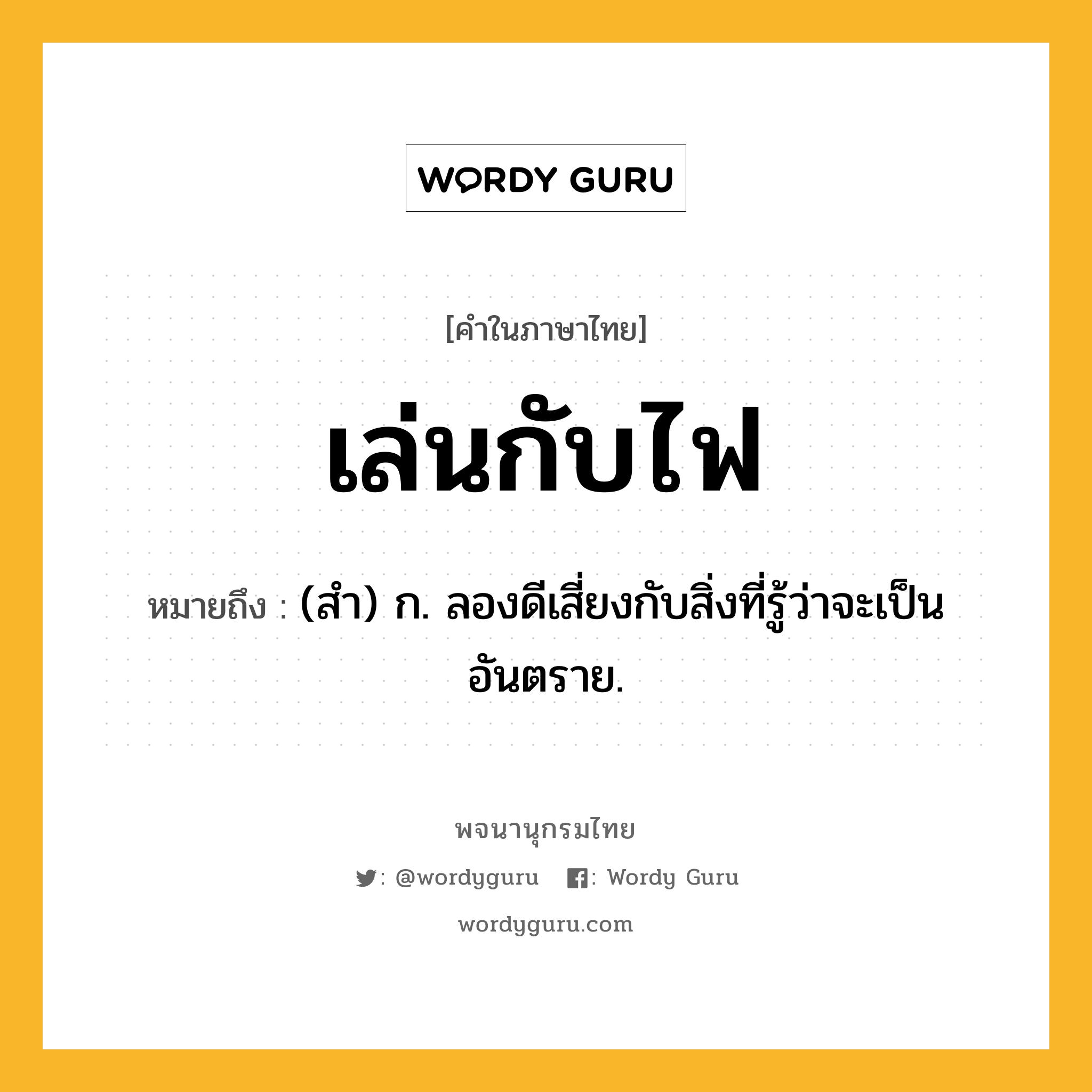 เล่นกับไฟ ความหมาย หมายถึงอะไร?, คำในภาษาไทย เล่นกับไฟ หมายถึง (สำ) ก. ลองดีเสี่ยงกับสิ่งที่รู้ว่าจะเป็นอันตราย.