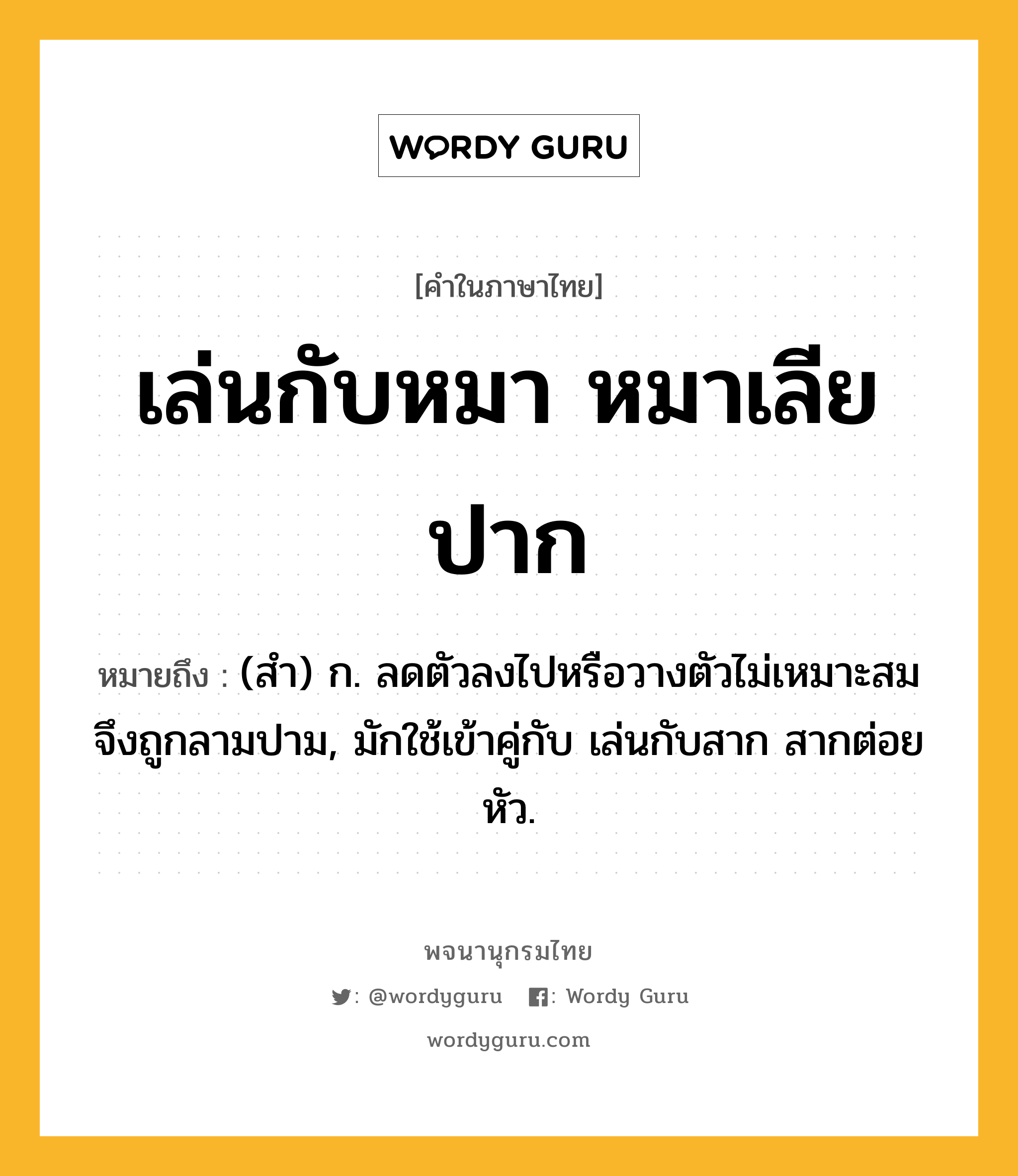 เล่นกับหมา หมาเลียปาก ความหมาย หมายถึงอะไร?, คำในภาษาไทย เล่นกับหมา หมาเลียปาก หมายถึง (สำ) ก. ลดตัวลงไปหรือวางตัวไม่เหมาะสมจึงถูกลามปาม, มักใช้เข้าคู่กับ เล่นกับสาก สากต่อยหัว.