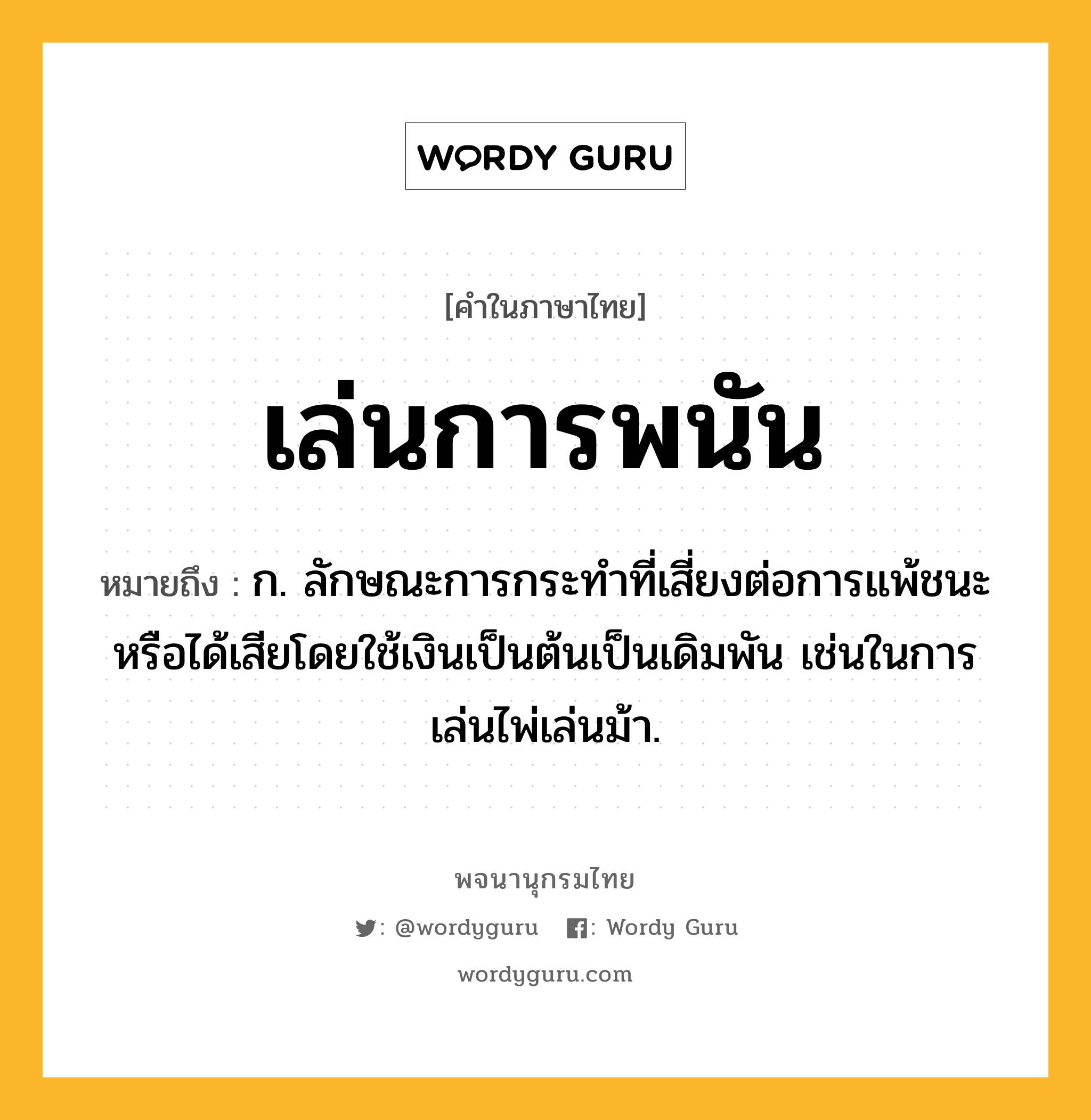 เล่นการพนัน ความหมาย หมายถึงอะไร?, คำในภาษาไทย เล่นการพนัน หมายถึง ก. ลักษณะการกระทำที่เสี่ยงต่อการแพ้ชนะหรือได้เสียโดยใช้เงินเป็นต้นเป็นเดิมพัน เช่นในการเล่นไพ่เล่นม้า.