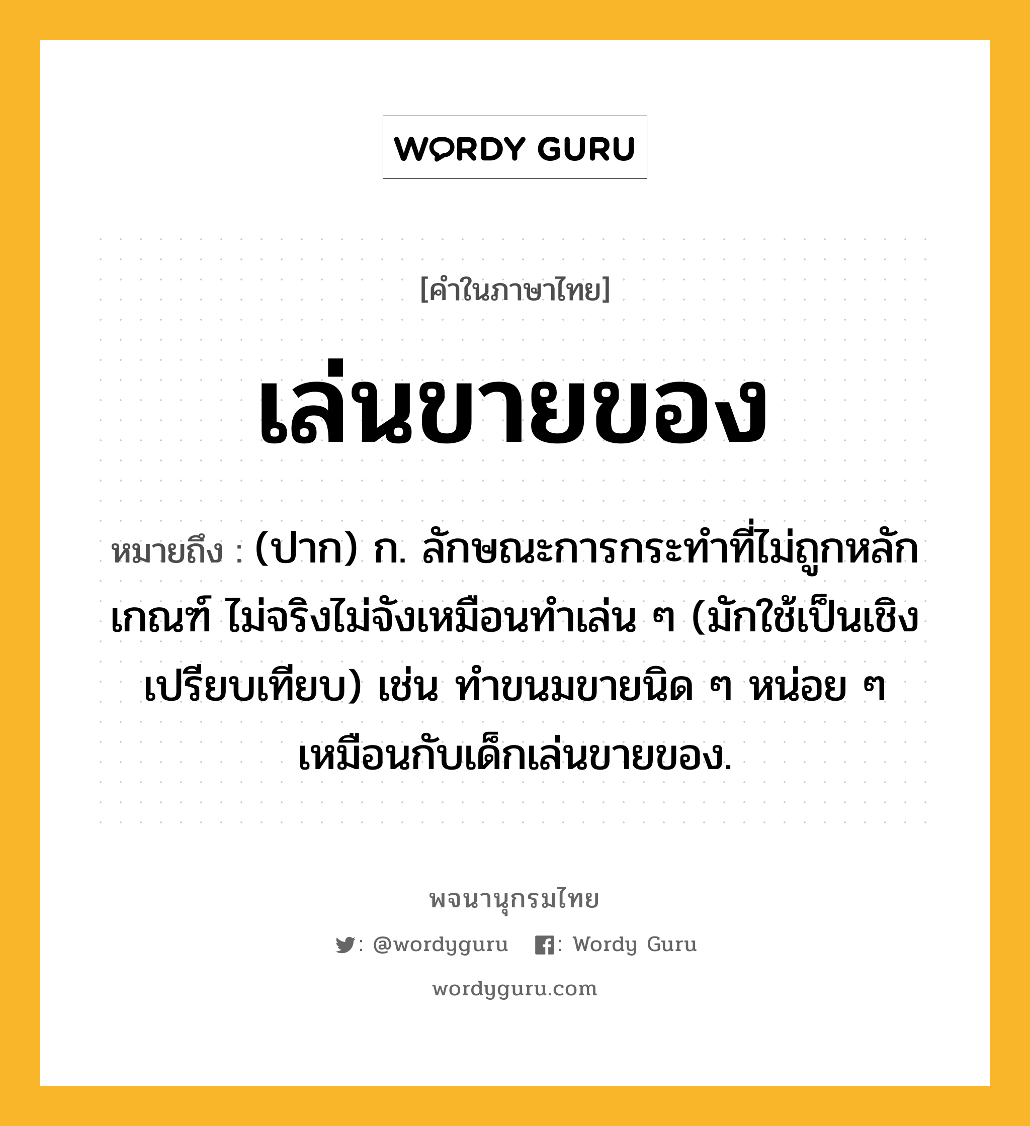 เล่นขายของ ความหมาย หมายถึงอะไร?, คำในภาษาไทย เล่นขายของ หมายถึง (ปาก) ก. ลักษณะการกระทําที่ไม่ถูกหลักเกณฑ์ ไม่จริงไม่จังเหมือนทำเล่น ๆ (มักใช้เป็นเชิงเปรียบเทียบ) เช่น ทำขนมขายนิด ๆ หน่อย ๆ เหมือนกับเด็กเล่นขายของ.