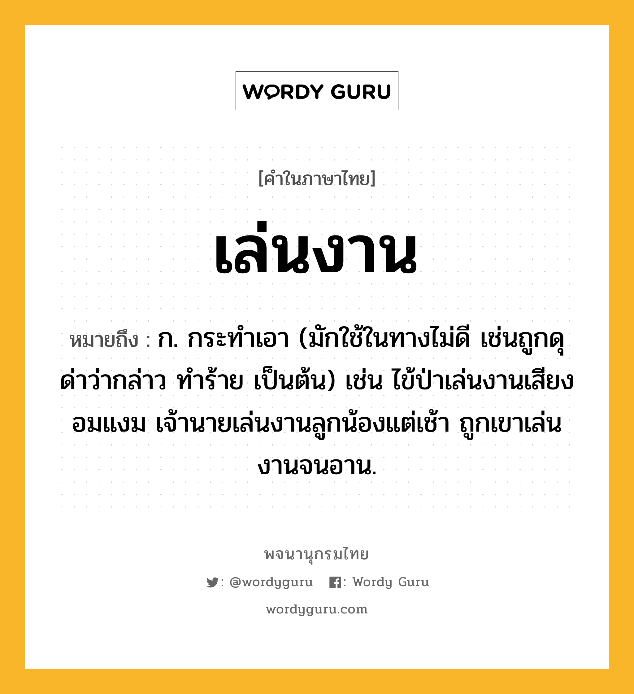 เล่นงาน ความหมาย หมายถึงอะไร?, คำในภาษาไทย เล่นงาน หมายถึง ก. กระทำเอา (มักใช้ในทางไม่ดี เช่นถูกดุด่าว่ากล่าว ทำร้าย เป็นต้น) เช่น ไข้ป่าเล่นงานเสียงอมแงม เจ้านายเล่นงานลูกน้องแต่เช้า ถูกเขาเล่นงานจนอาน.