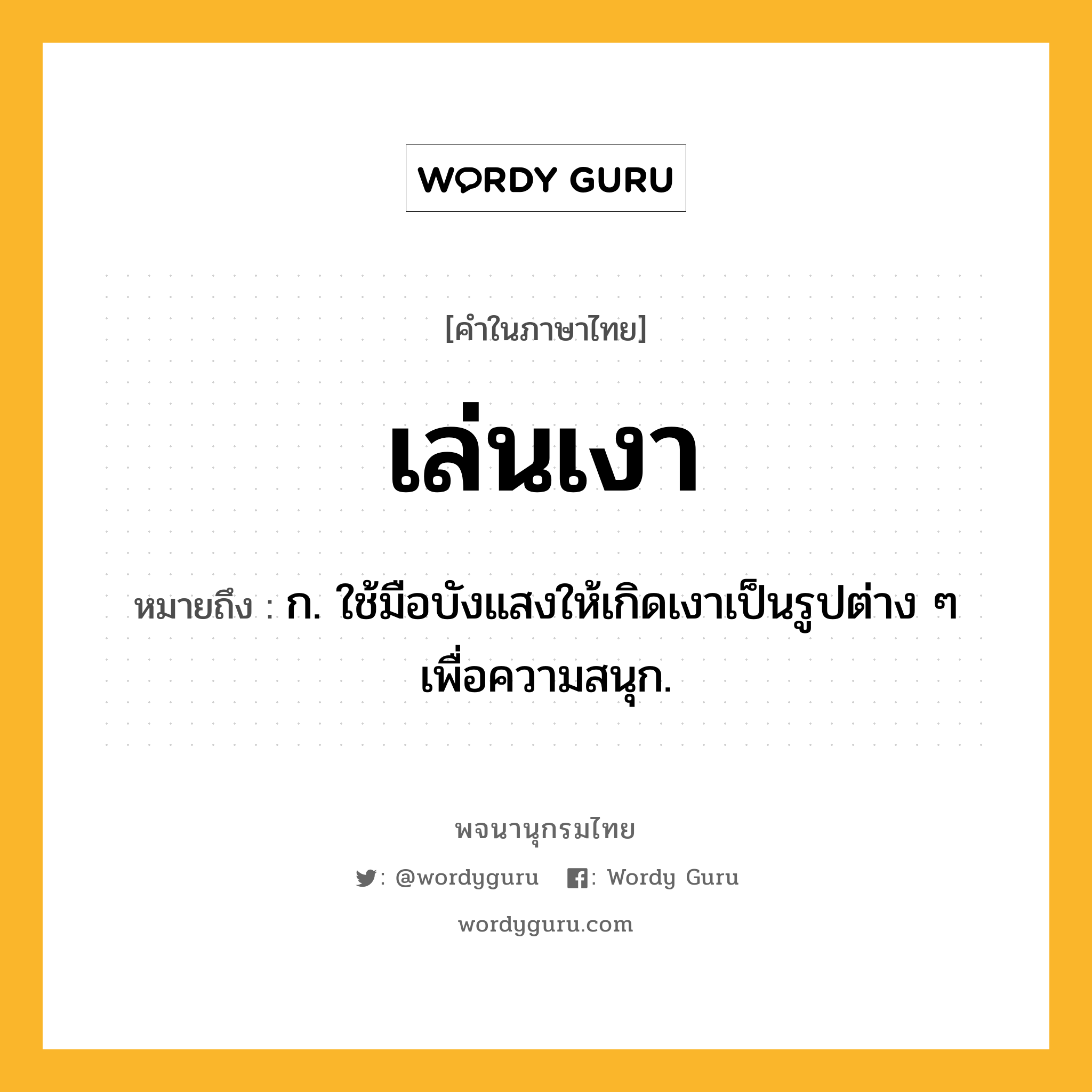 เล่นเงา ความหมาย หมายถึงอะไร?, คำในภาษาไทย เล่นเงา หมายถึง ก. ใช้มือบังแสงให้เกิดเงาเป็นรูปต่าง ๆ เพื่อความสนุก.