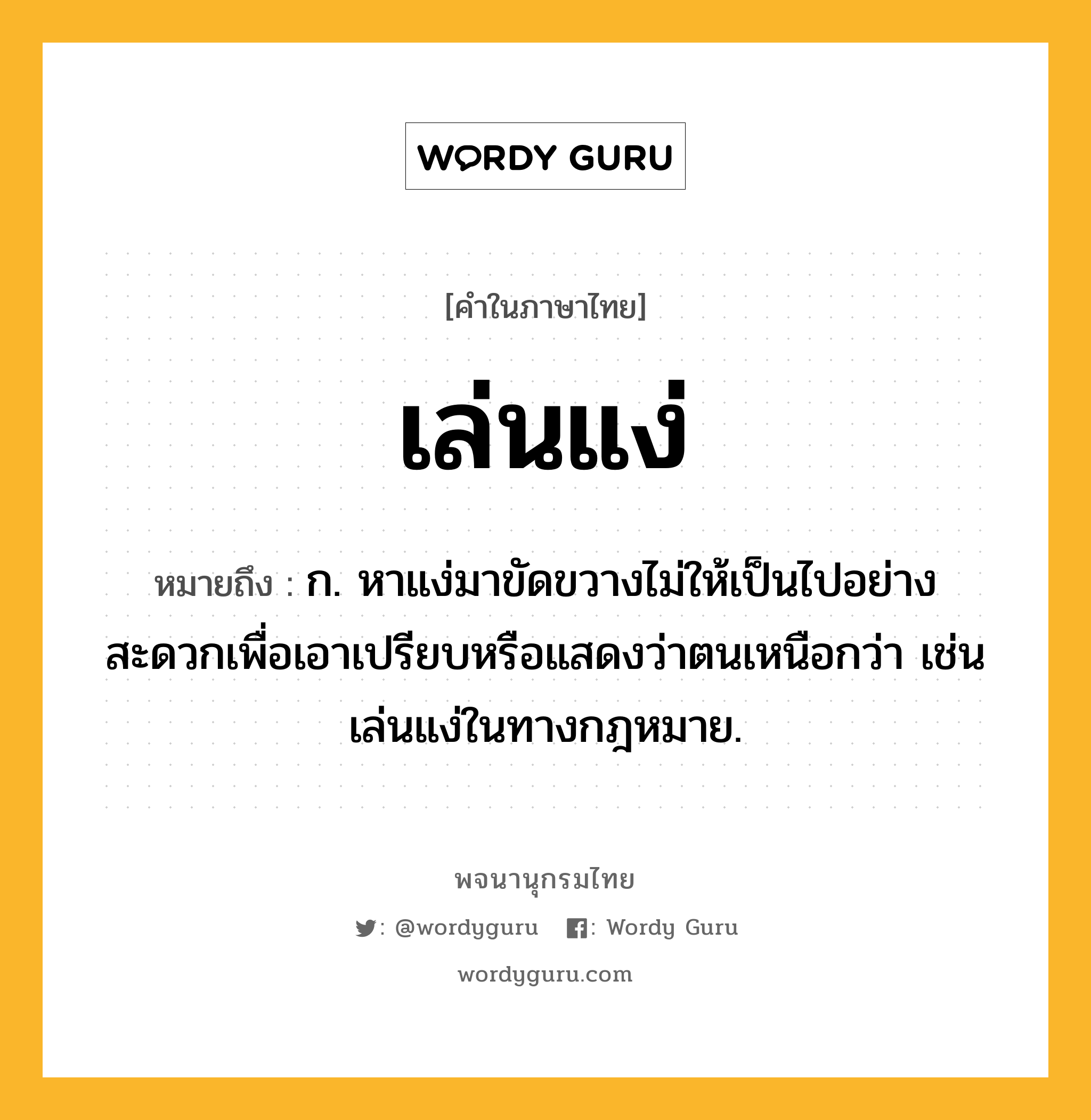 เล่นแง่ ความหมาย หมายถึงอะไร?, คำในภาษาไทย เล่นแง่ หมายถึง ก. หาแง่มาขัดขวางไม่ให้เป็นไปอย่างสะดวกเพื่อเอาเปรียบหรือแสดงว่าตนเหนือกว่า เช่น เล่นแง่ในทางกฎหมาย.