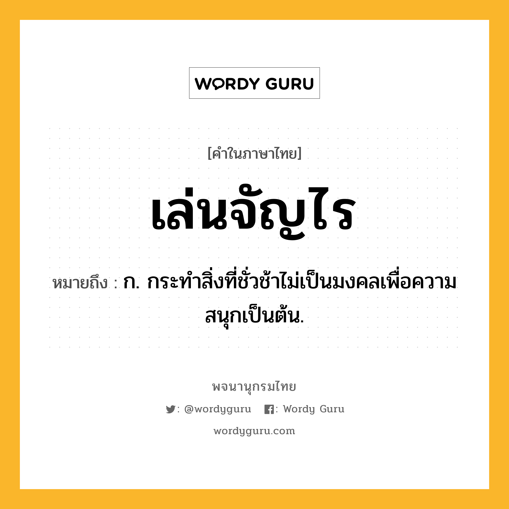 เล่นจัญไร ความหมาย หมายถึงอะไร?, คำในภาษาไทย เล่นจัญไร หมายถึง ก. กระทำสิ่งที่ชั่วช้าไม่เป็นมงคลเพื่อความสนุกเป็นต้น.