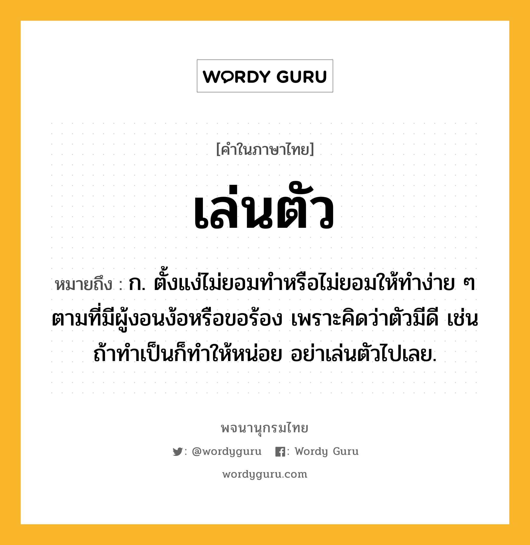 เล่นตัว ความหมาย หมายถึงอะไร?, คำในภาษาไทย เล่นตัว หมายถึง ก. ตั้งแง่ไม่ยอมทำหรือไม่ยอมให้ทำง่าย ๆ ตามที่มีผู้งอนง้อหรือขอร้อง เพราะคิดว่าตัวมีดี เช่น ถ้าทำเป็นก็ทำให้หน่อย อย่าเล่นตัวไปเลย.