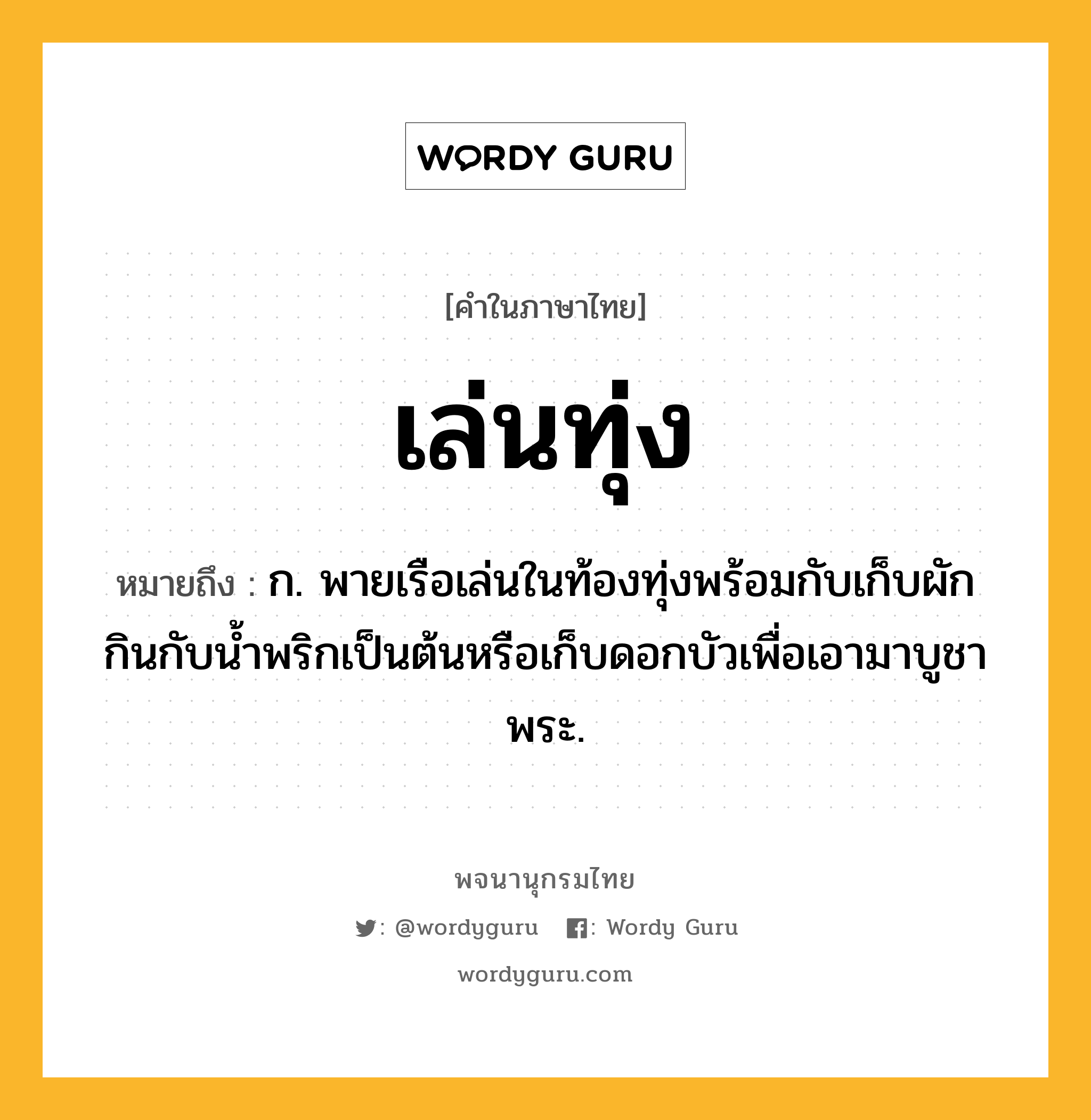 เล่นทุ่ง ความหมาย หมายถึงอะไร?, คำในภาษาไทย เล่นทุ่ง หมายถึง ก. พายเรือเล่นในท้องทุ่งพร้อมกับเก็บผักกินกับน้ำพริกเป็นต้นหรือเก็บดอกบัวเพื่อเอามาบูชาพระ.