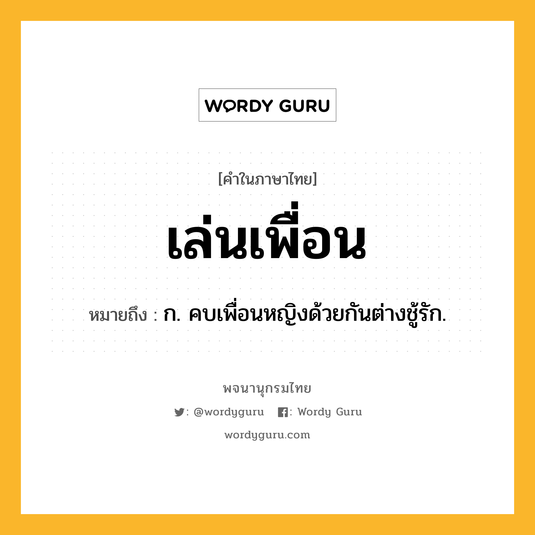 เล่นเพื่อน ความหมาย หมายถึงอะไร?, คำในภาษาไทย เล่นเพื่อน หมายถึง ก. คบเพื่อนหญิงด้วยกันต่างชู้รัก.