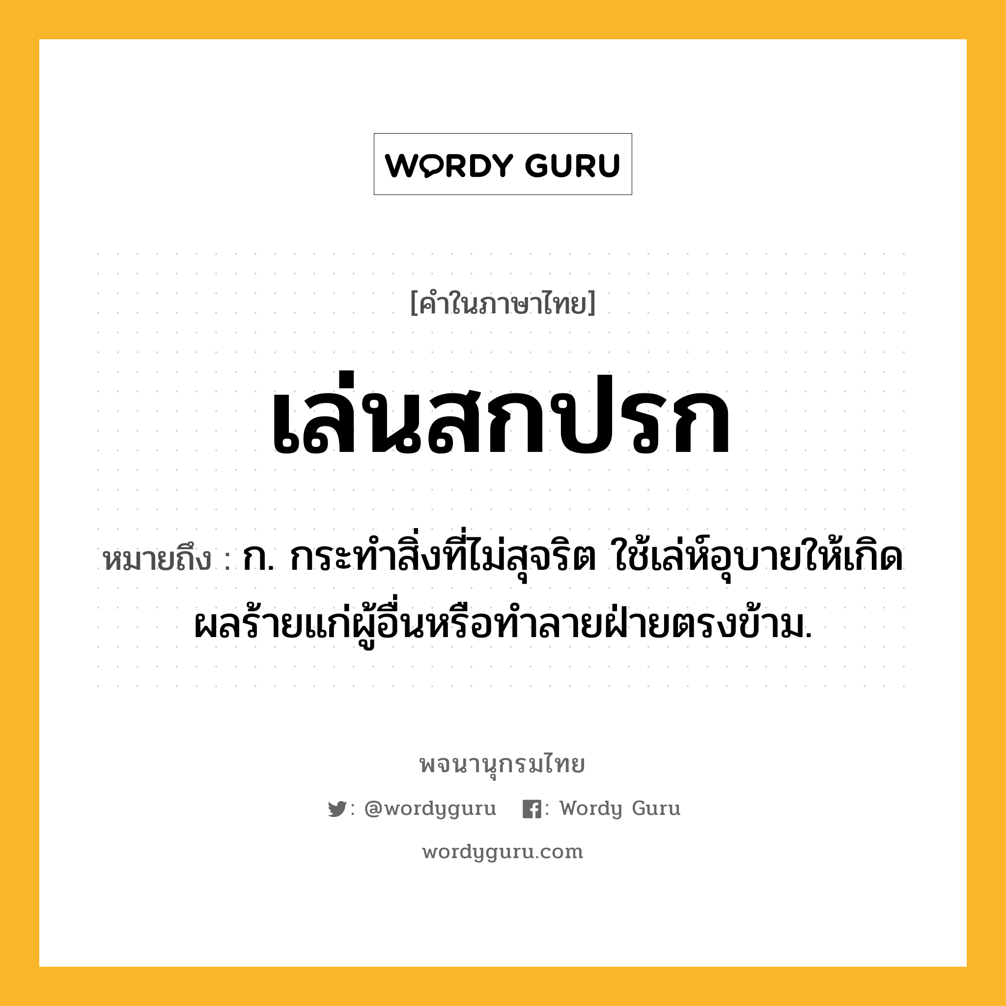 เล่นสกปรก ความหมาย หมายถึงอะไร?, คำในภาษาไทย เล่นสกปรก หมายถึง ก. กระทำสิ่งที่ไม่สุจริต ใช้เล่ห์อุบายให้เกิดผลร้ายแก่ผู้อื่นหรือทำลายฝ่ายตรงข้าม.