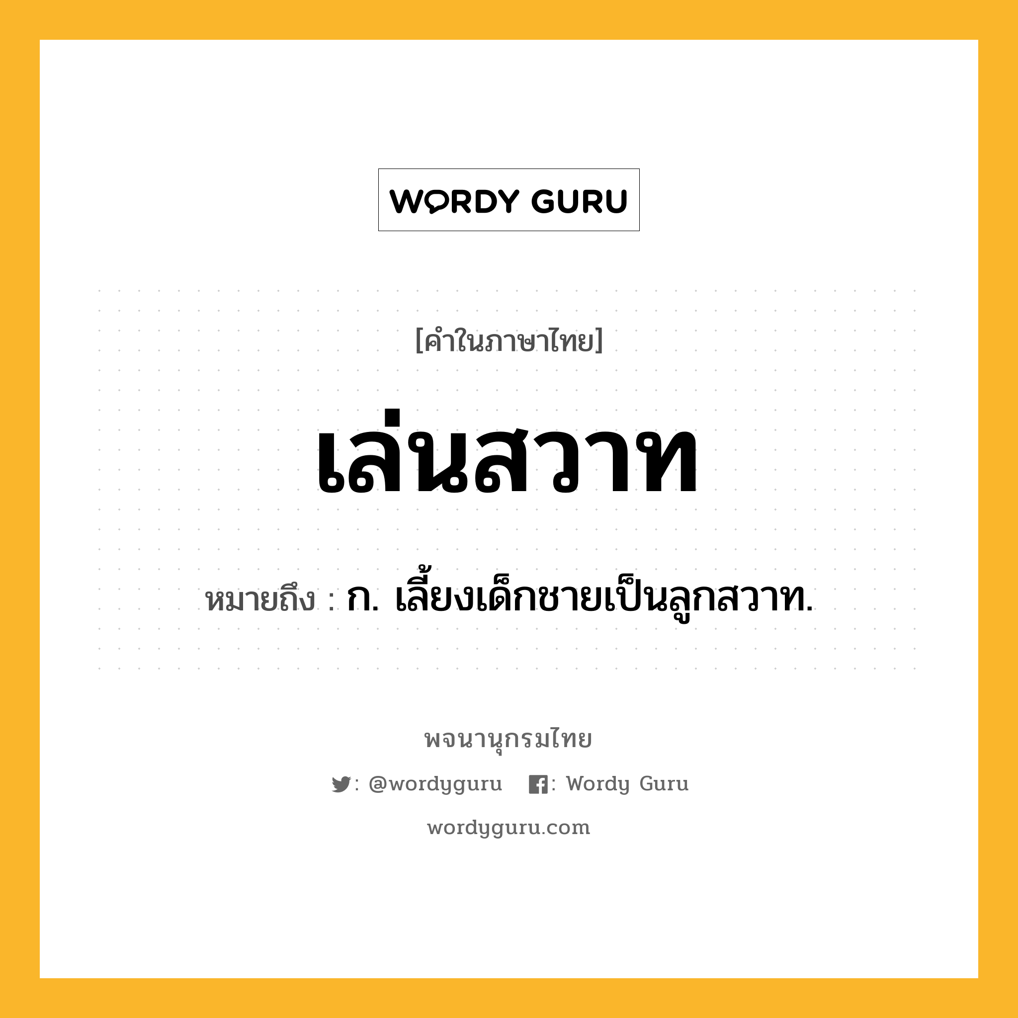 เล่นสวาท ความหมาย หมายถึงอะไร?, คำในภาษาไทย เล่นสวาท หมายถึง ก. เลี้ยงเด็กชายเป็นลูกสวาท.