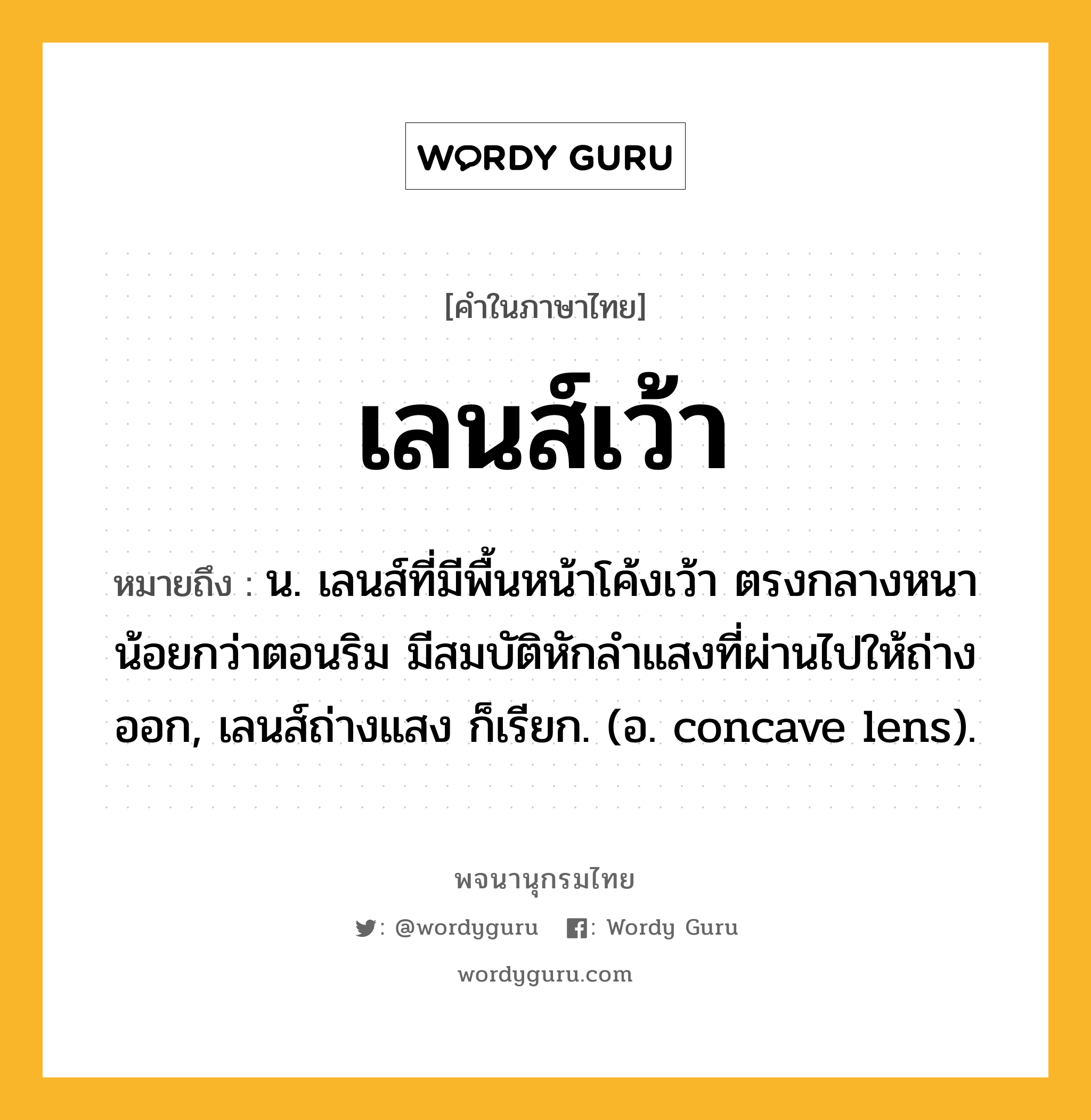 เลนส์เว้า ความหมาย หมายถึงอะไร?, คำในภาษาไทย เลนส์เว้า หมายถึง น. เลนส์ที่มีพื้นหน้าโค้งเว้า ตรงกลางหนาน้อยกว่าตอนริม มีสมบัติหักลําแสงที่ผ่านไปให้ถ่างออก, เลนส์ถ่างแสง ก็เรียก. (อ. concave lens).